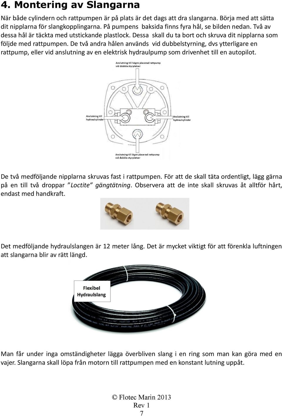 De två andra hålen används vid dubbelstyrning, dvs ytterligare en rattpump, eller vid anslutning av en elektrisk hydraulpump som drivenhet till en autopilot.