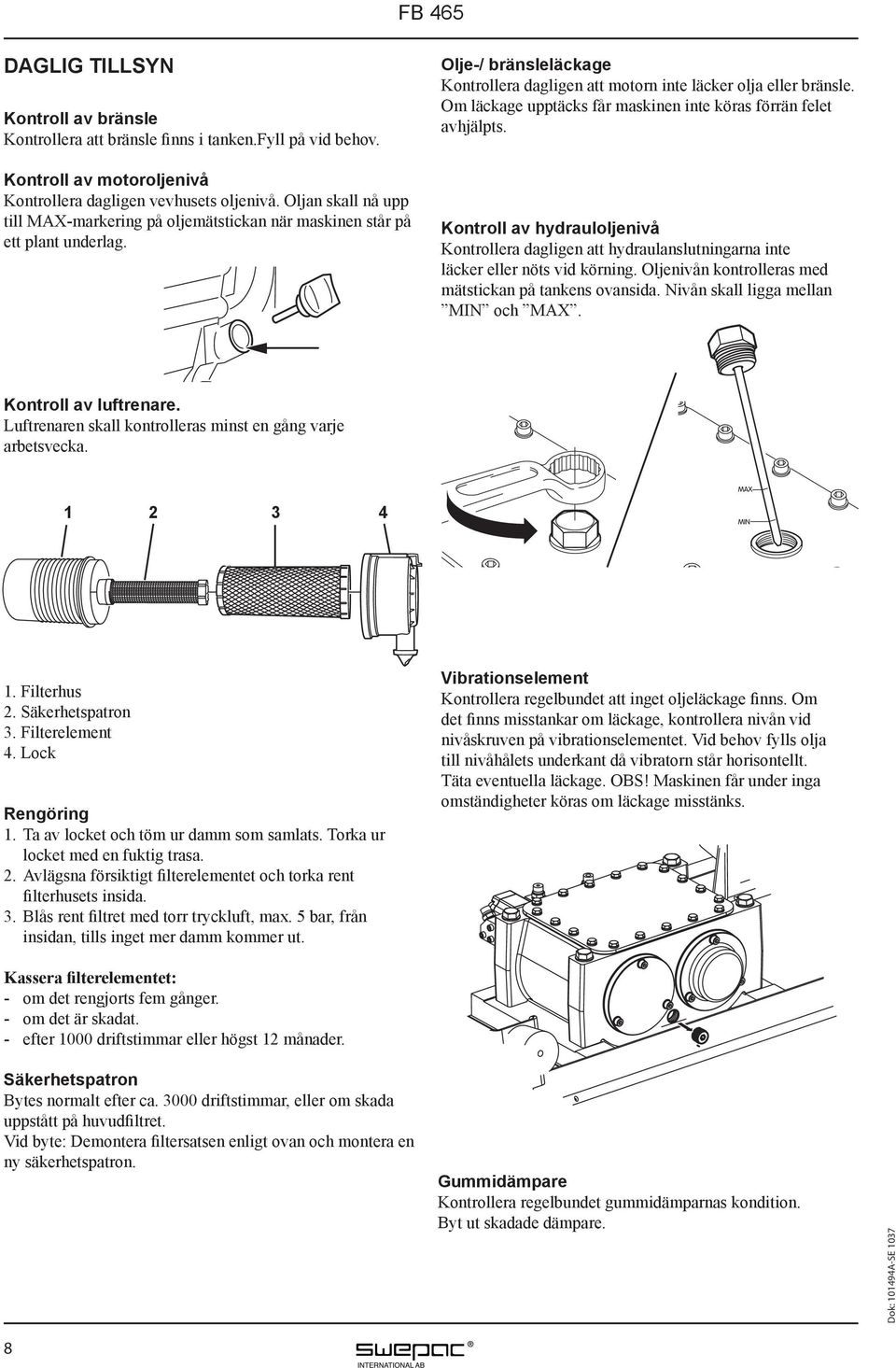 Om läckage upptäcks får maskinen inte köras förrän felet avhjälpts. Kontroll av hydrauloljenivå Kontrollera dagligen att hydraulanslutningarna inte läcker eller nöts vid körning.