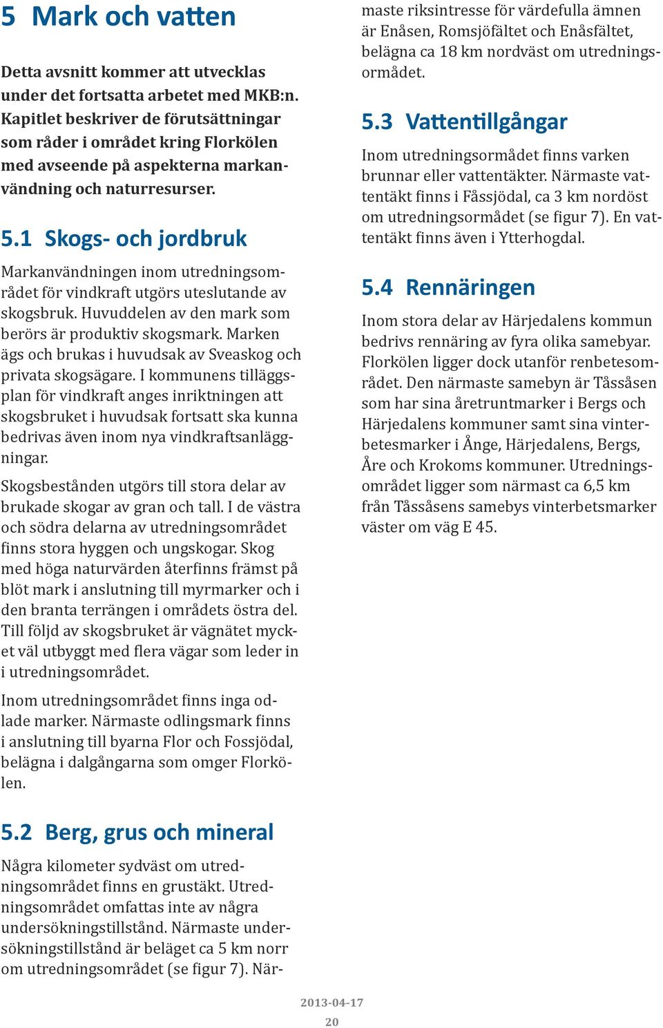 1 Skogs- och jordbruk Markanvändningen inom utredningsområdet för vindkraft utgörs uteslutande av skogsbruk. Huvuddelen av den mark som berörs är produktiv skogsmark.