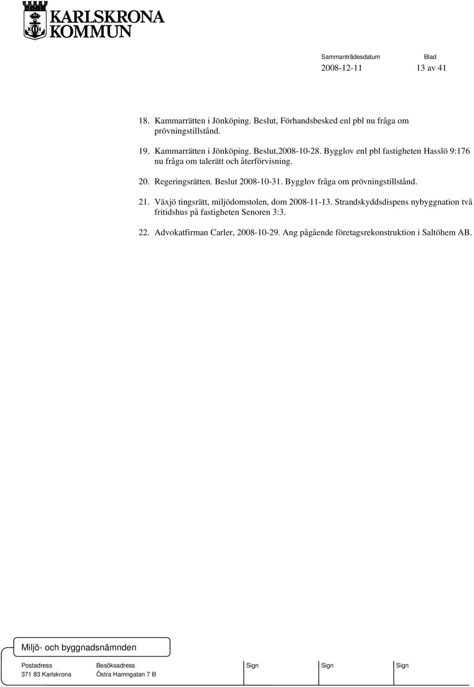 Regeringsrätten. Beslut 2008-10-31. Bygglov fråga om prövningstillstånd. 21. Växjö tingsrätt, miljödomstolen, dom 2008-11-13.