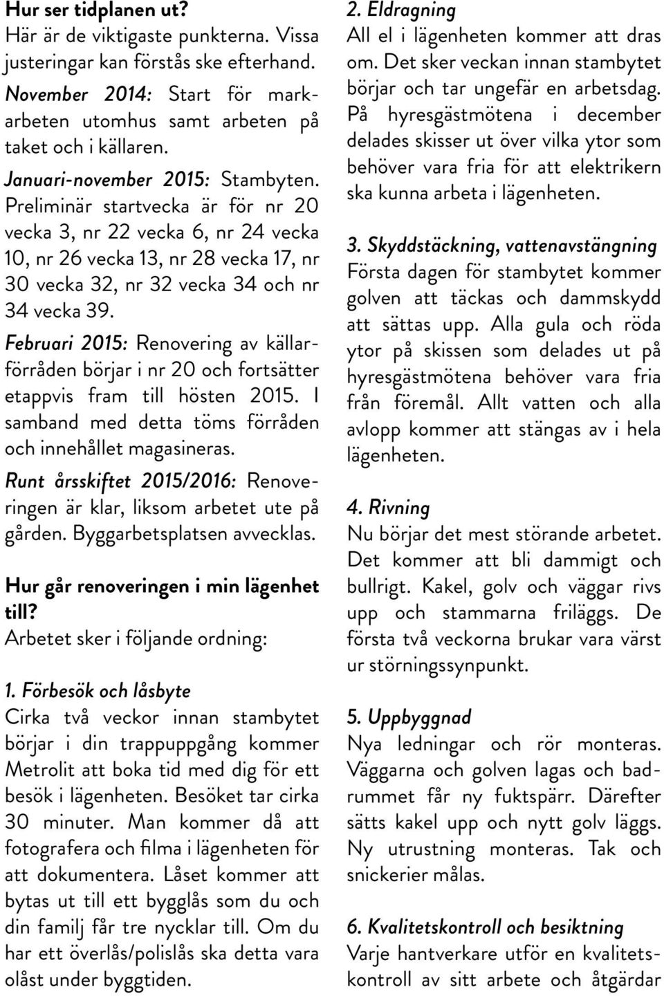 Februari 2015: Renovering av källarförråden börjar i nr 20 och fortsätter etappvis fram till hösten 2015. I samband med detta töms förråden och innehållet magasineras.