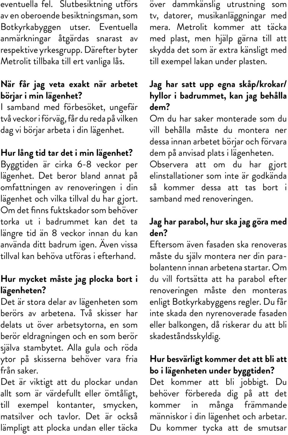 I samband med förbesöket, ungefär två veckor i förväg, får du reda på vilken dag vi börjar arbeta i din lägenhet. Hur lång tid tar det i min lägenhet? Byggtiden är cirka 6-8 veckor per lägenhet.