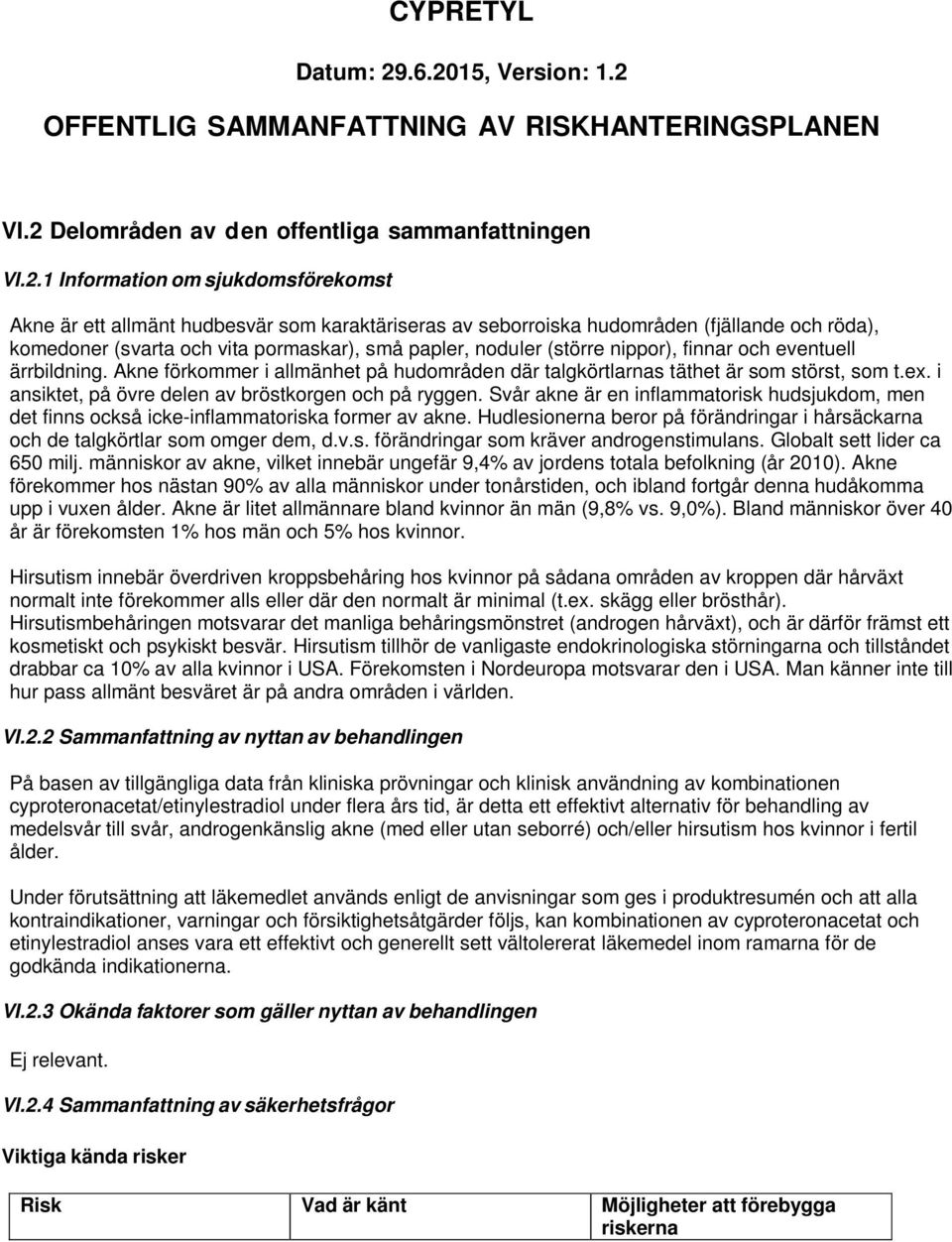 karaktäriseras av seborroiska hudområden (fjällande och röda), komedoner (svarta och vita pormaskar), små papler, noduler (större nippor), finnar och eventuell ärrbildning.