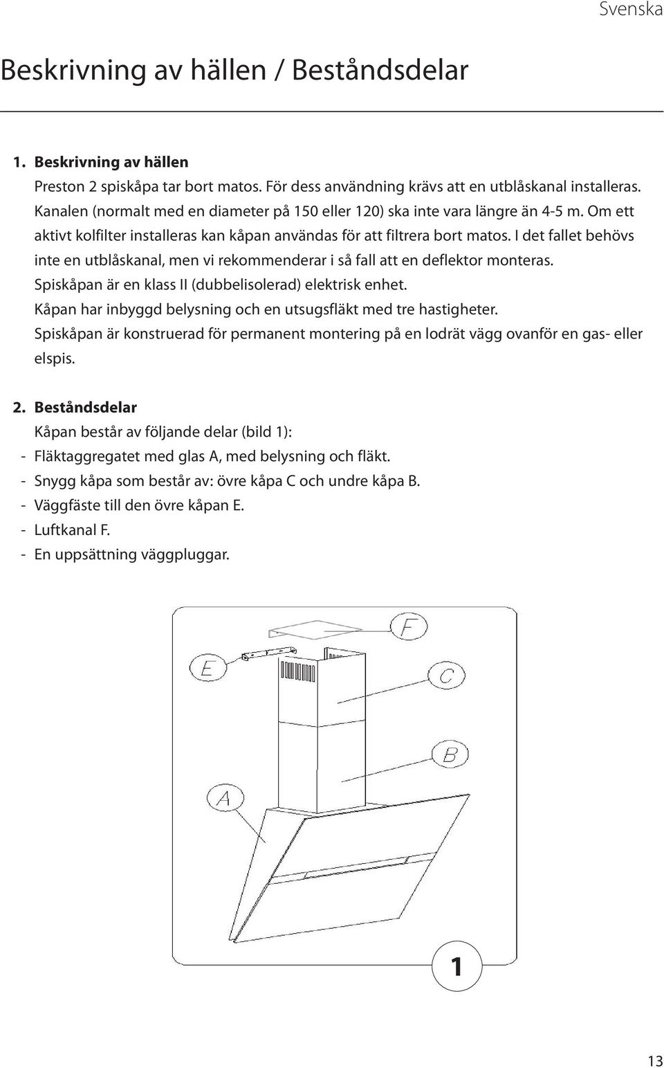 I det fallet behövs inte en utblåskanal, men vi rekommenderar i så fall att en deflektor monteras. Spiskåpan är en klass II (dubbelisolerad) elektrisk enhet.