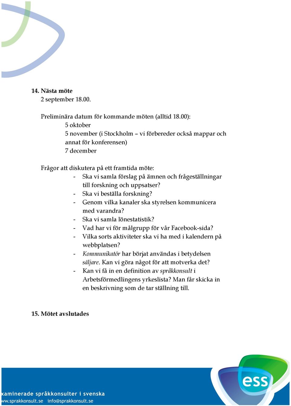 till forskning och uppsatser? - Ska vi beställa forskning? - Genom vilka kanaler ska styrelsen kommunicera med varandra? - Ska vi samla lönestatistik? - Vad har vi för målgrupp för vår Facebook-sida?