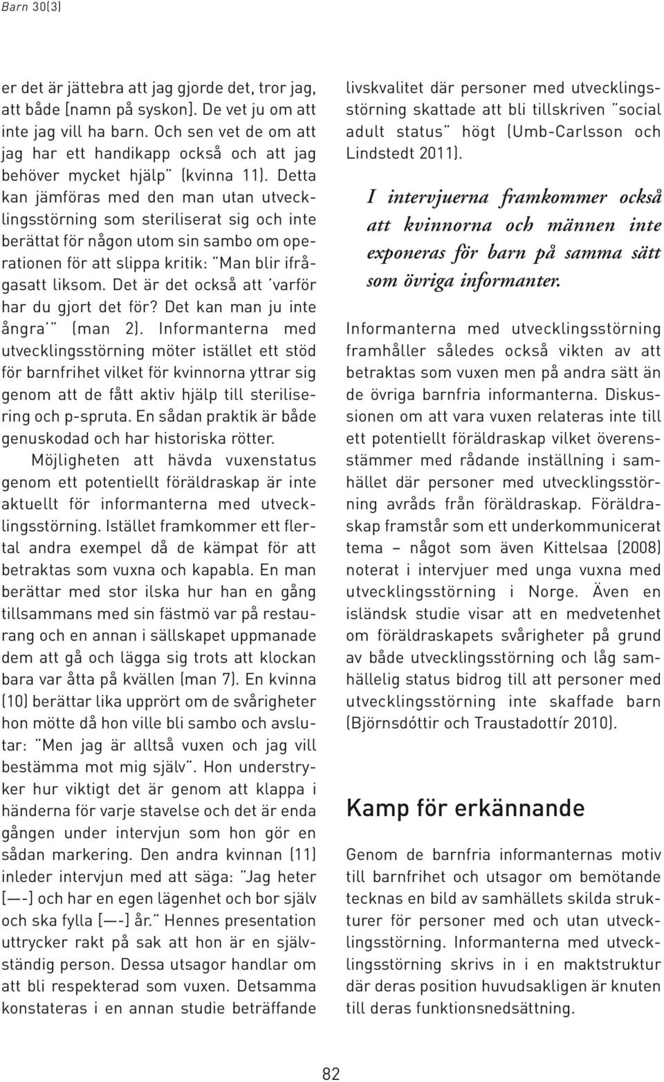 Detta kan jämföras med den man utan utvecklingsstörning som steriliserat sig och inte berättat för någon utom sin sambo om operationen för att slippa kritik: Man blir ifrågasatt liksom.