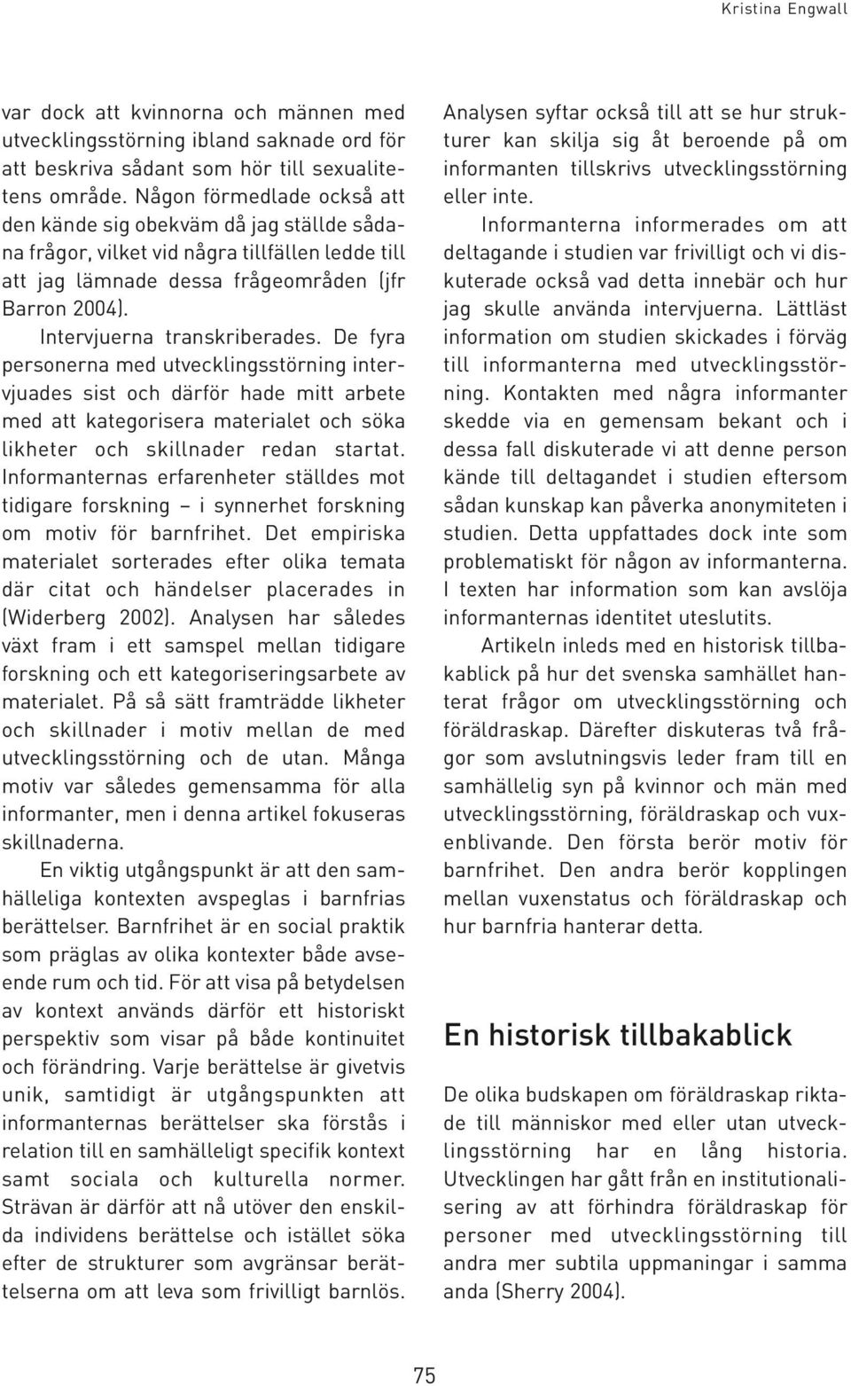 Intervjuerna transkriberades. De fyra personerna med utvecklingsstörning intervjuades sist och därför hade mitt arbete med att kategorisera materialet och söka likheter och skillnader redan startat.