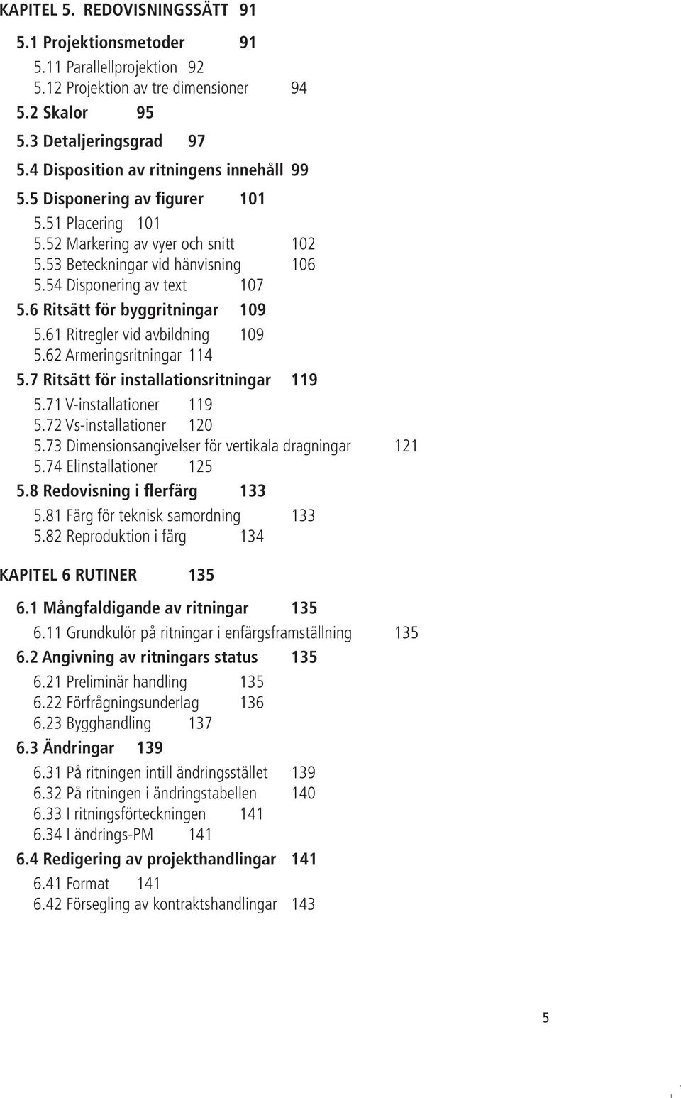 6 Ritsätt för byggritningar 109 5.61 Ritregler vid avbildning 109 5.62 Armeringsritningar 114 5.7 Ritsätt för installationsritningar 119 5.71 V-installationer 119 5.72 Vs-installationer 120 5.