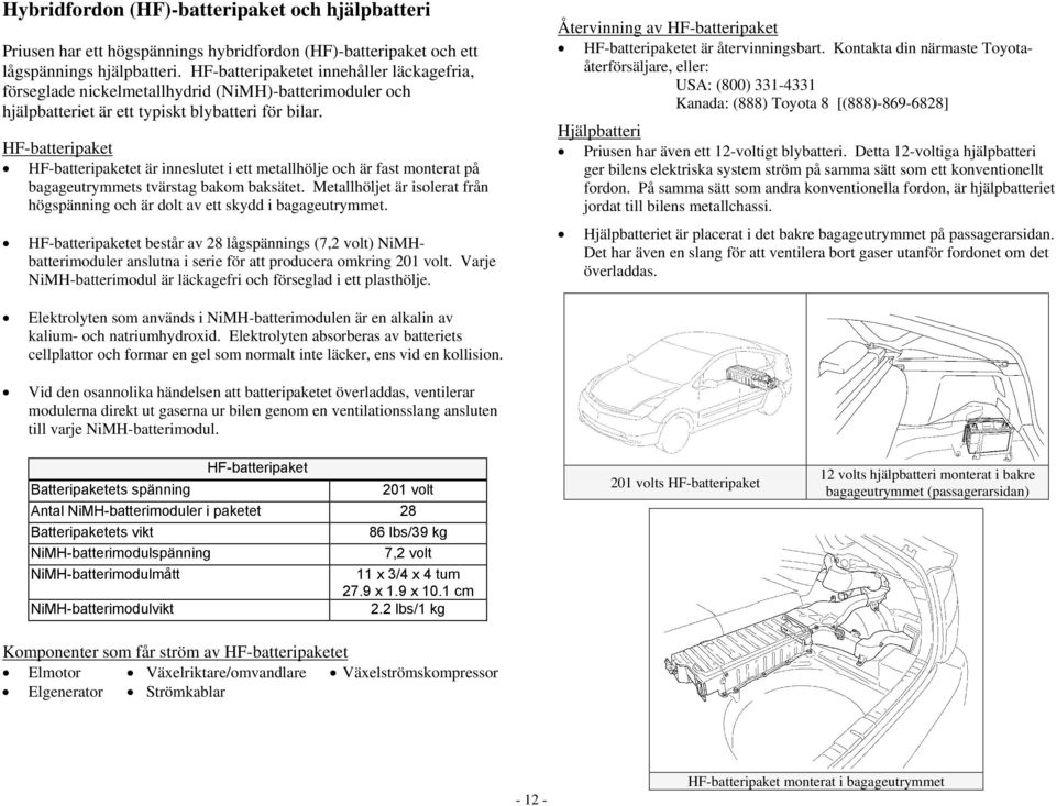 HF-batteripaket HF-batteripaketet är inneslutet i ett metallhölje och är fast monterat på bagageutrymmets tvärstag bakom baksätet.