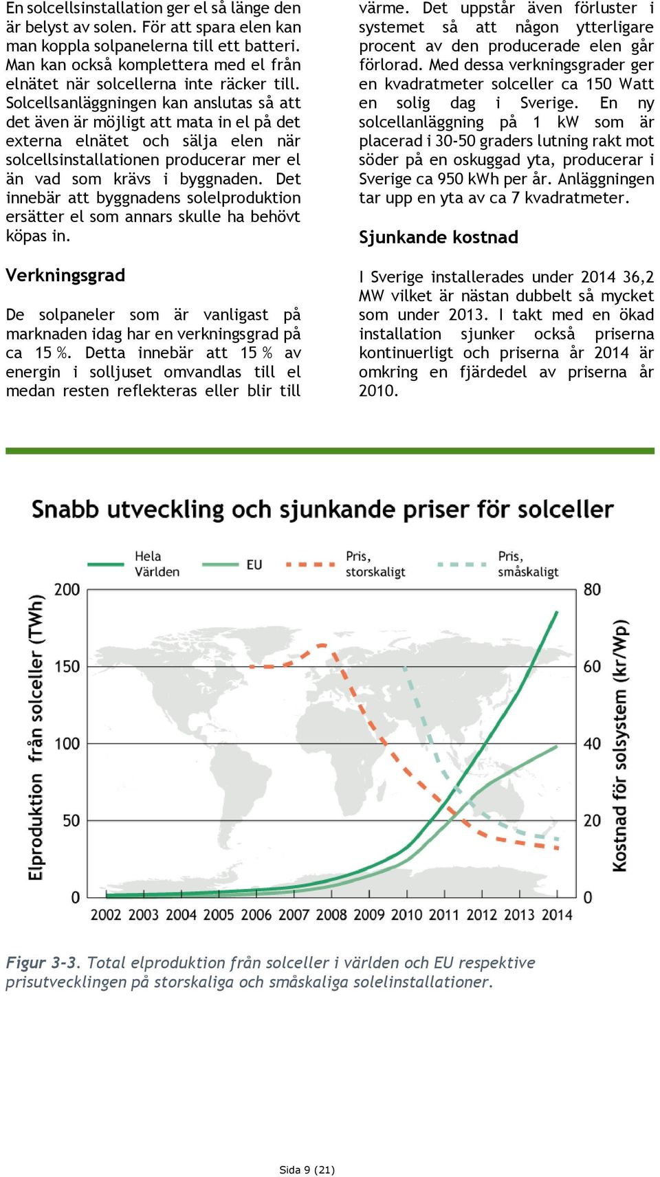Solcellsanläggningen kan anslutas så att det även är möjligt att mata in el på det externa elnätet och sälja elen när solcellsinstallationen producerar mer el än vad som krävs i byggnaden.