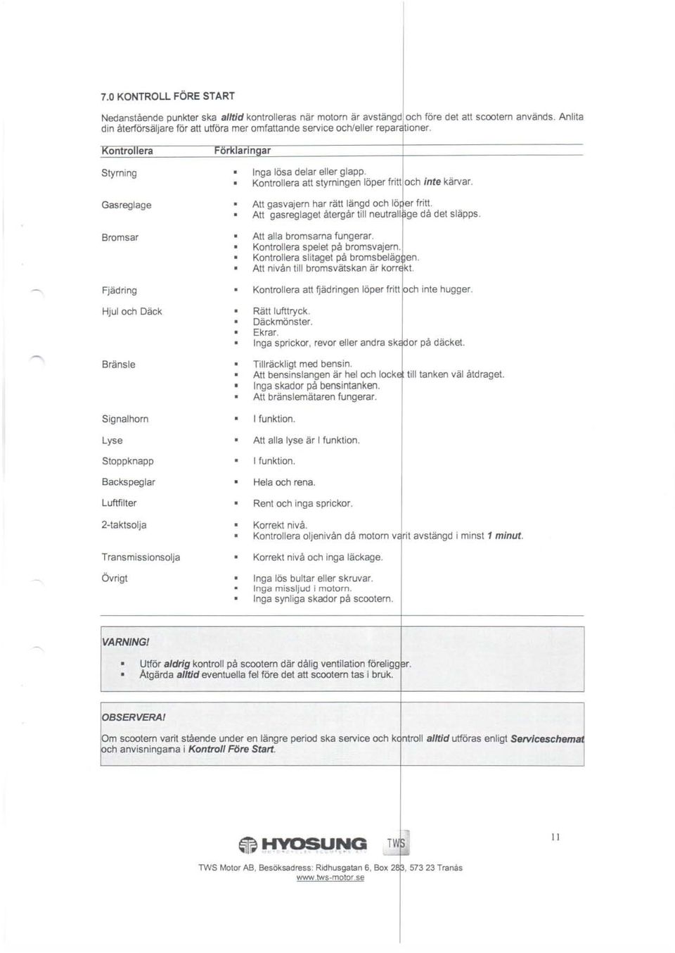 Gsreglge Att gsvjern hr rätt längd och lö~ er fritt. Att gsreglget återgår till neutrll ge då det släpps. Bromsr Fjädring Hjul och Däck Att ll bromsrn fungerr. spelet på bromsvjern.