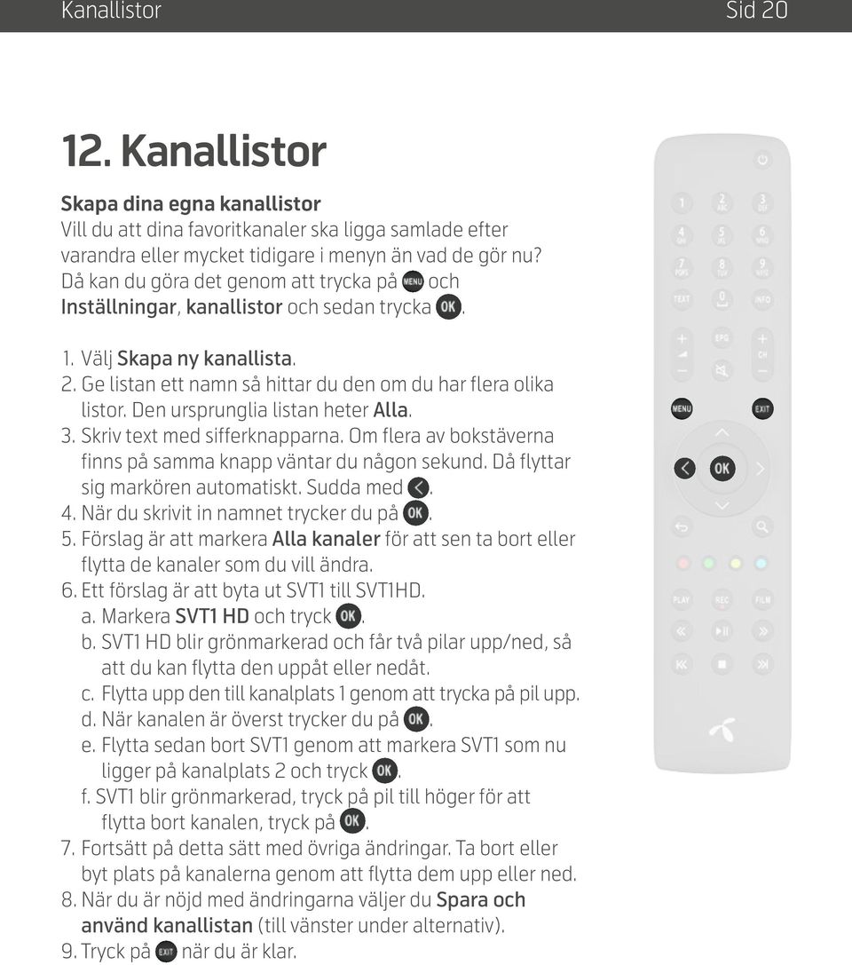 Den ursprunglia listan heter Alla. 3. Skriv text med sifferknapparna. Om flera av bokstäverna finns på samma knapp väntar du någon sekund. Då flyttar sig markören automatiskt. Sudda med. 4.