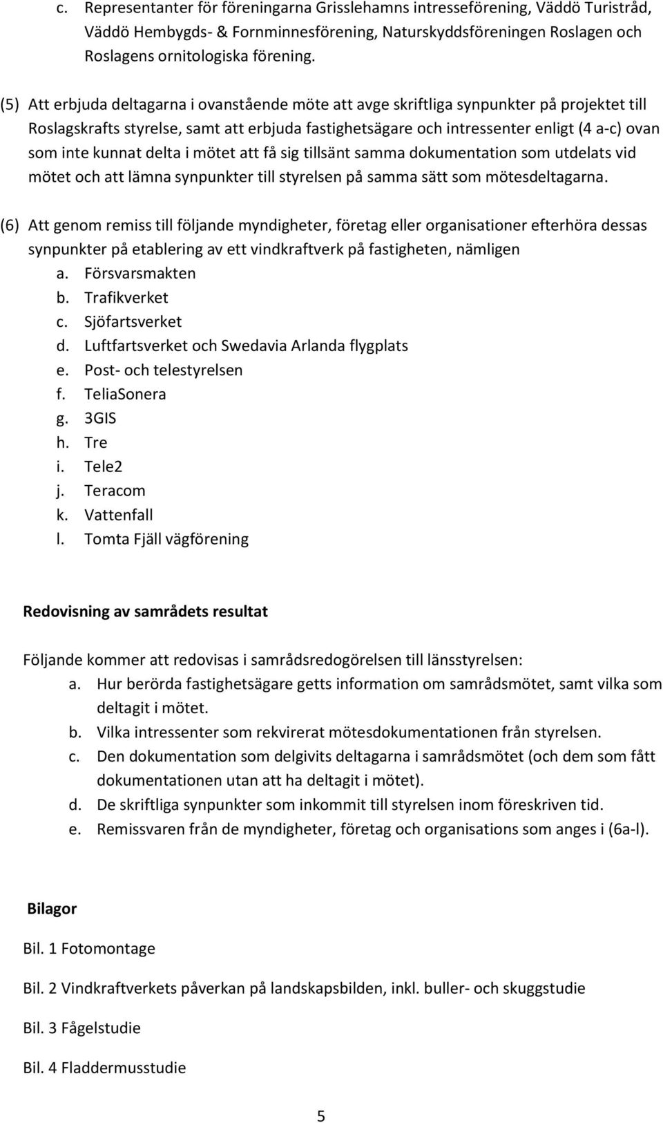 kunnat delta i mötet att få sig tillsänt samma dokumentation som utdelats vid mötet och att lämna synpunkter till styrelsen på samma sätt som mötesdeltagarna.