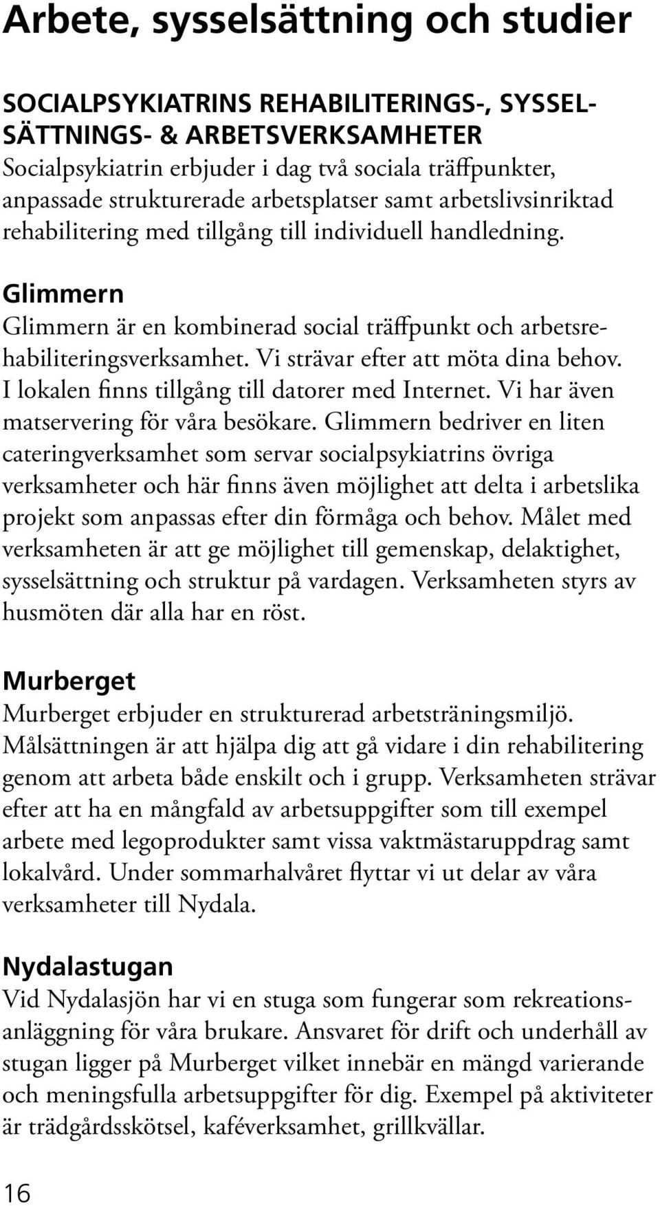 Vi strävar efter att möta dina behov. I lokalen finns tillgång till datorer med Internet. Vi har även matservering för våra besökare.