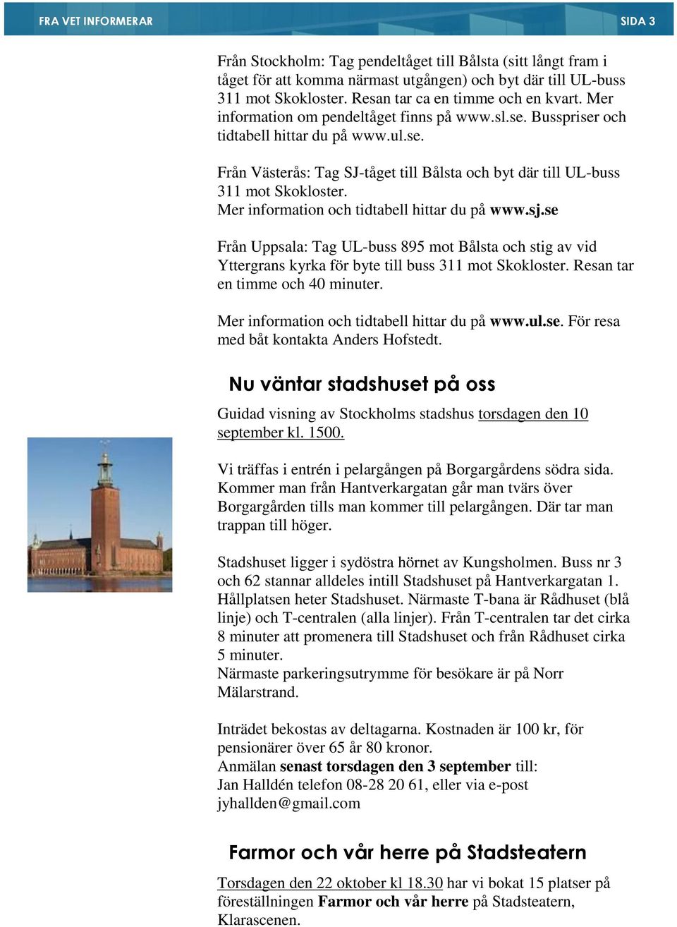 Mer information och tidtabell hittar du på www.sj.se Från Uppsala: Tag UL-buss 895 mot Bålsta och stig av vid Yttergrans kyrka för byte till buss 311 mot Skokloster. Resan tar en timme och 40 minuter.