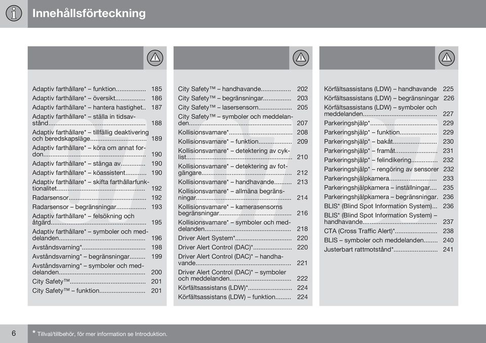 .. 190 Adaptiv farthållare* skifta farthållarfunktionalitet... 192 Radarsensor... 192 Radarsensor begränsningar... 193 Adaptiv farthållare* felsökning och åtgärd.