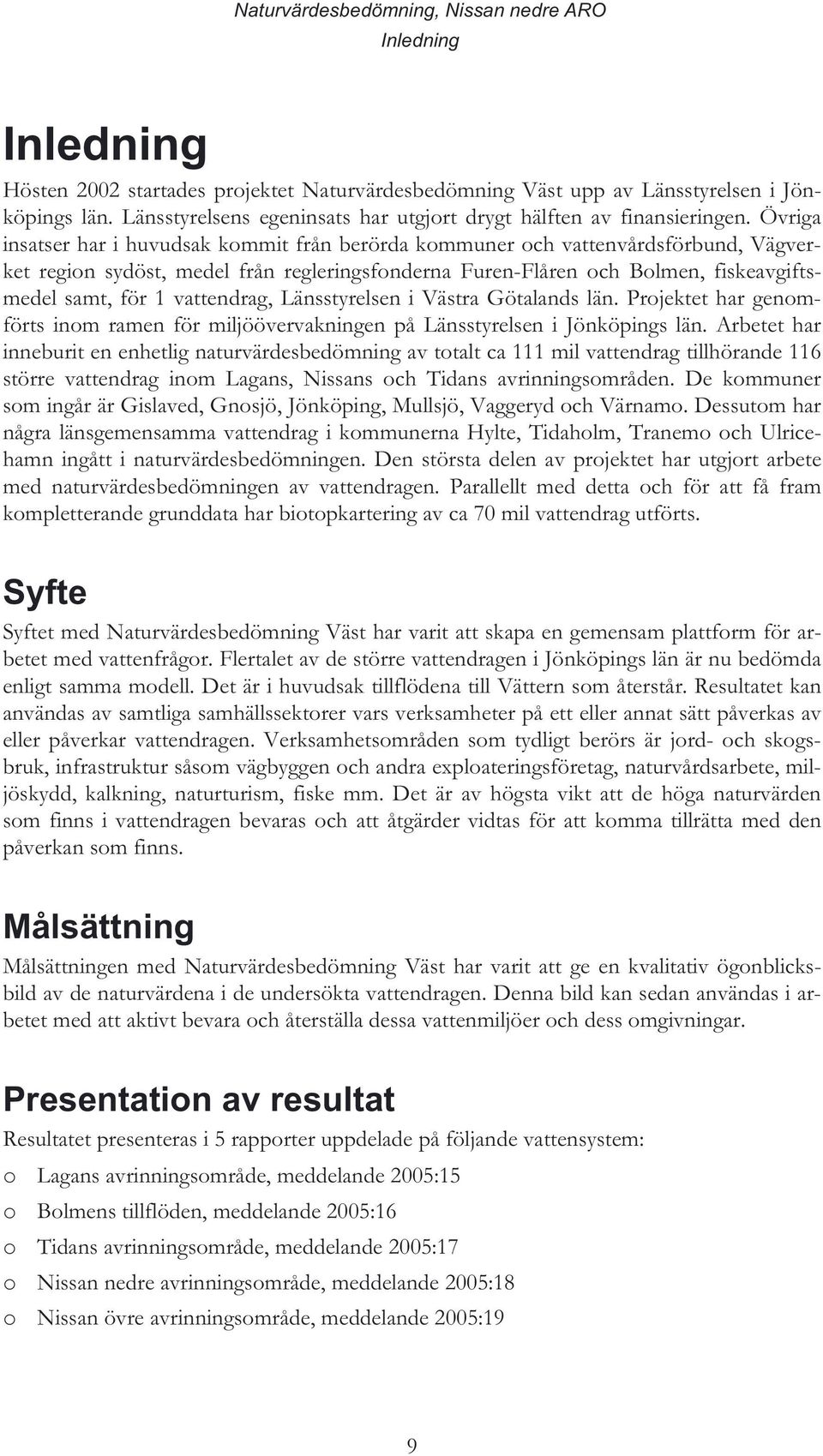 Övriga insatser har i huvudsak kommit från berörda kommuner och vattenvårdsförbund, Vägverket region sydöst, medel från regleringsfonderna Furen-Flåren och Bolmen, fiskeavgiftsmedel samt, för