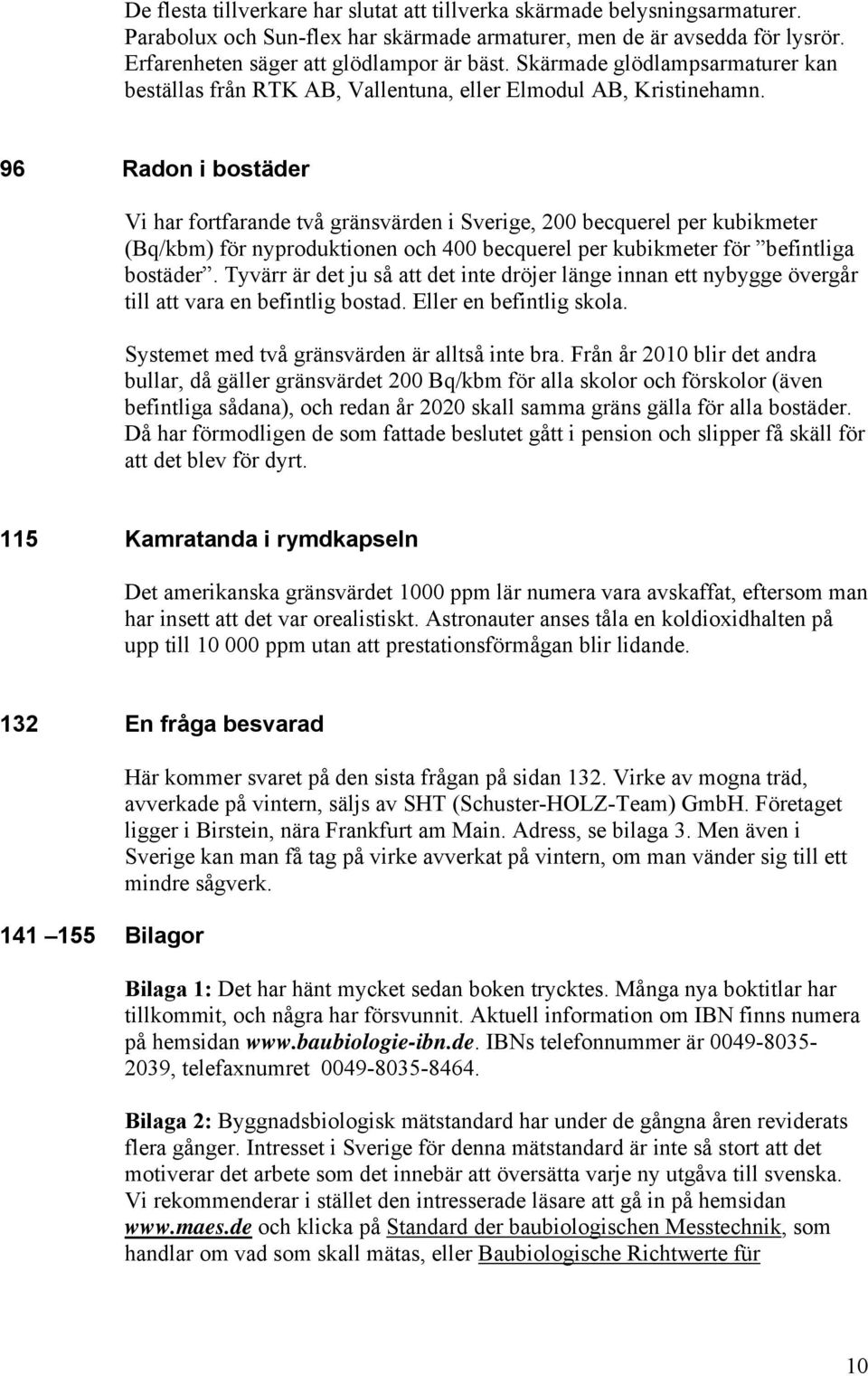 96 Radon i bostäder Vi har fortfarande två gränsvärden i Sverige, 200 becquerel per kubikmeter (Bq/kbm) för nyproduktionen och 400 becquerel per kubikmeter för befintliga bostäder.
