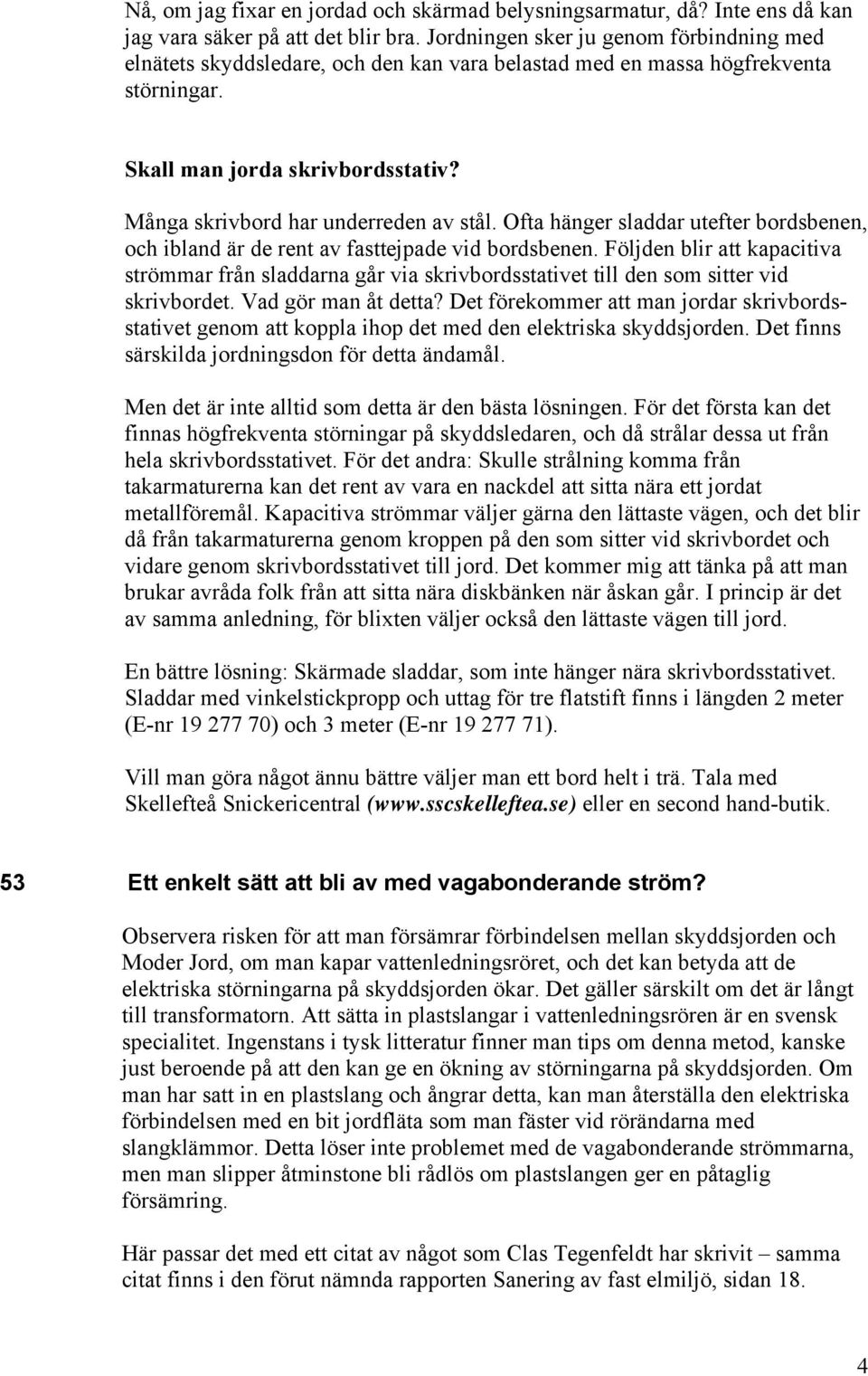 Många skrivbord har underreden av stål. Ofta hänger sladdar utefter bordsbenen, och ibland är de rent av fasttejpade vid bordsbenen.