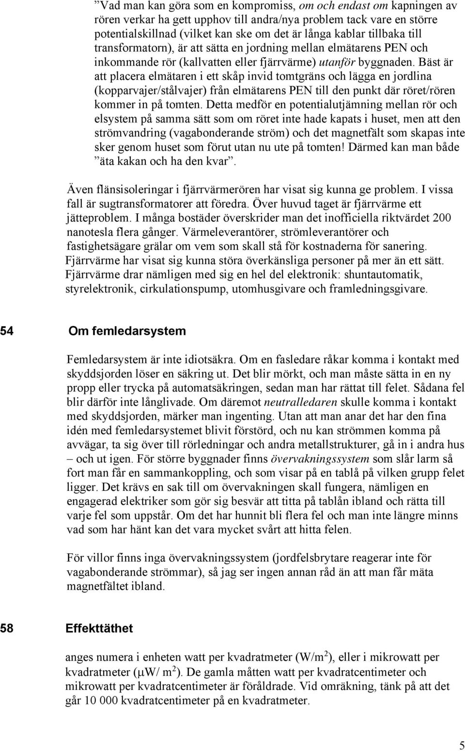 Bäst är att placera elmätaren i ett skåp invid tomtgräns och lägga en jordlina (kopparvajer/stålvajer) från elmätarens PEN till den punkt där röret/rören kommer in på tomten.