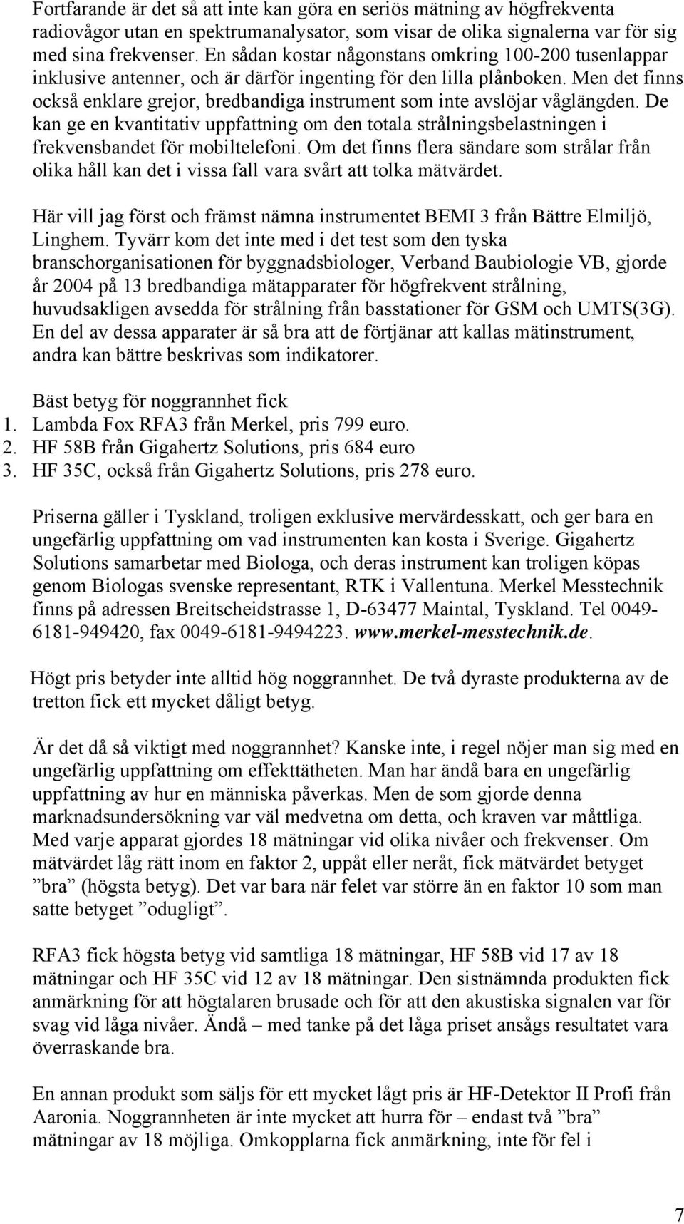 Men det finns också enklare grejor, bredbandiga instrument som inte avslöjar våglängden. De kan ge en kvantitativ uppfattning om den totala strålningsbelastningen i frekvensbandet för mobiltelefoni.