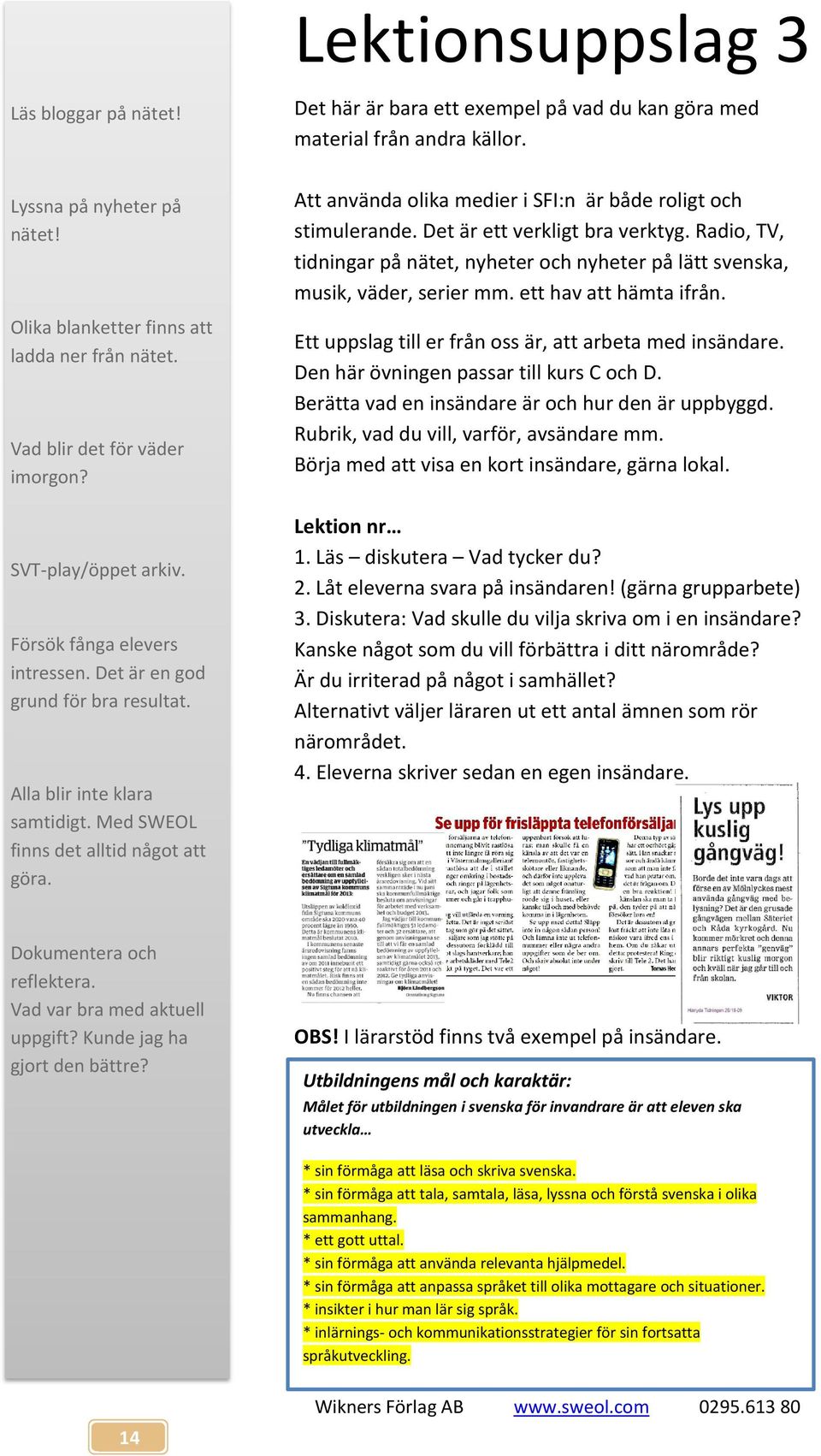 Att använda olika medier i SFI:n är både roligt och stimulerande. Det är ett verkligt bra verktyg. Radio, TV, tidningar på nätet, nyheter och nyheter på lätt svenska, musik, väder, serier mm.