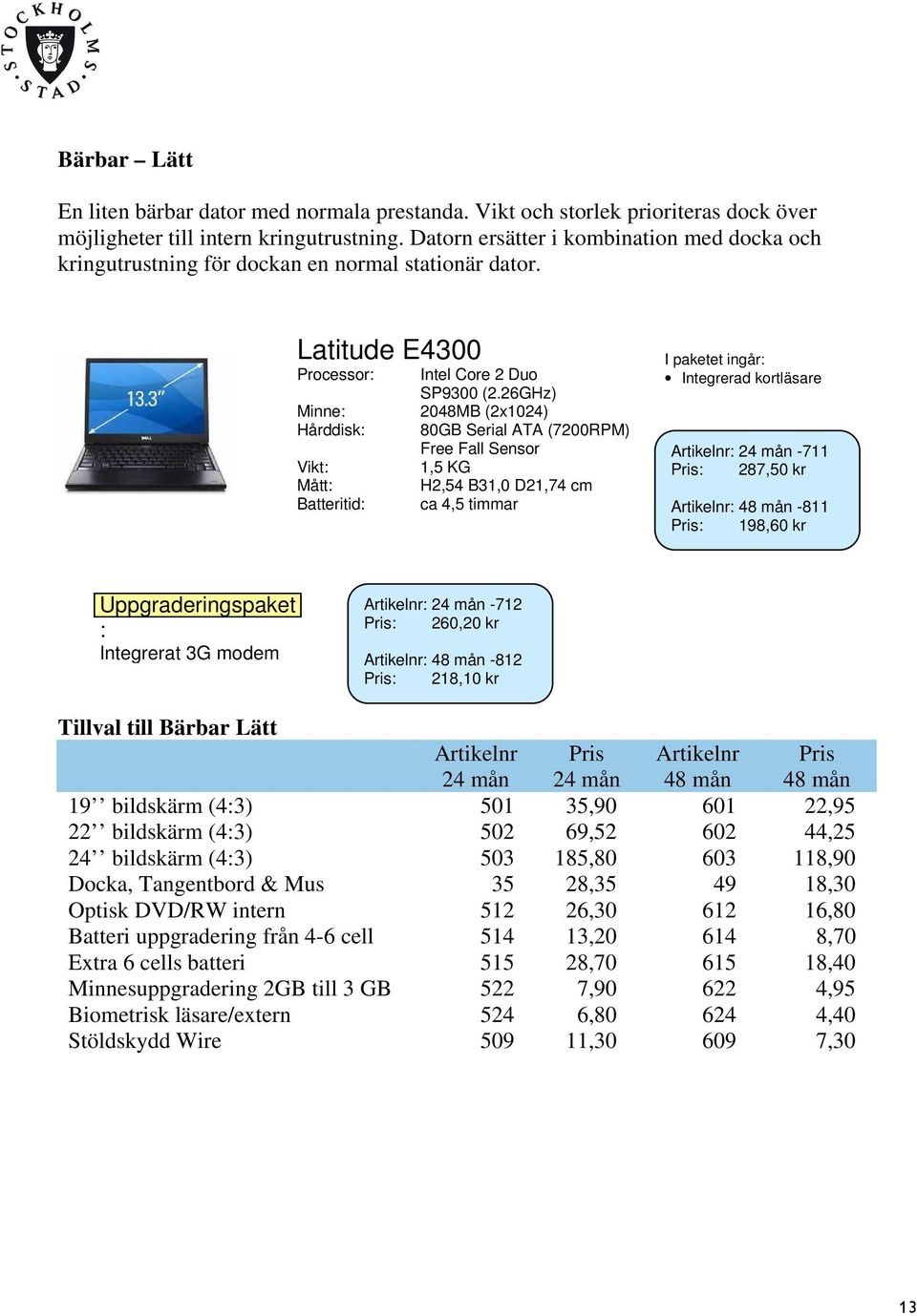 26GHz) 2048MB (2x1024) 80GB Serial ATA (7200RPM) Free Fall Sensor 1,5 KG H2,54 B31,0 D21,74 cm ca 4,5 timmar I paketet ingår: Integrerad kortläsare : -711 : 287,50 kr : -811 : 198,60 kr