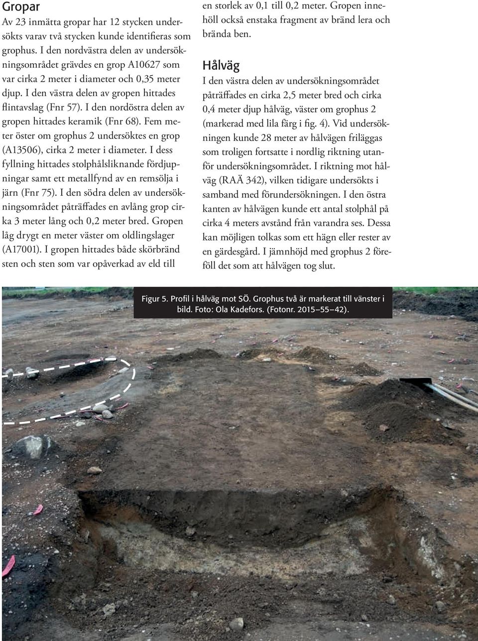 I den nordöstra delen av gropen hittades keramik (Fnr 68). Fem meter öster om grophus 2 undersöktes en grop (A13506), cirka 2 meter i diameter.