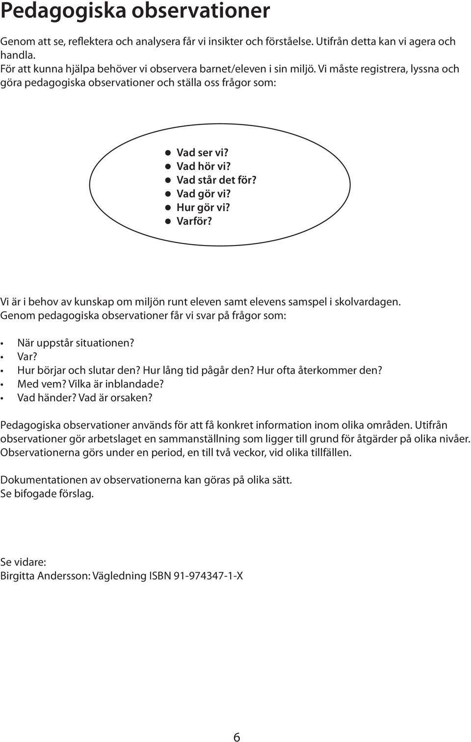 Vad gör vi? Hur gör vi? Varför? Vi är i behov av kunskap om miljön runt eleven samt elevens samspel i skolvardagen. Genom pedagogiska observationer får vi svar på frågor som: När uppstår situationen?