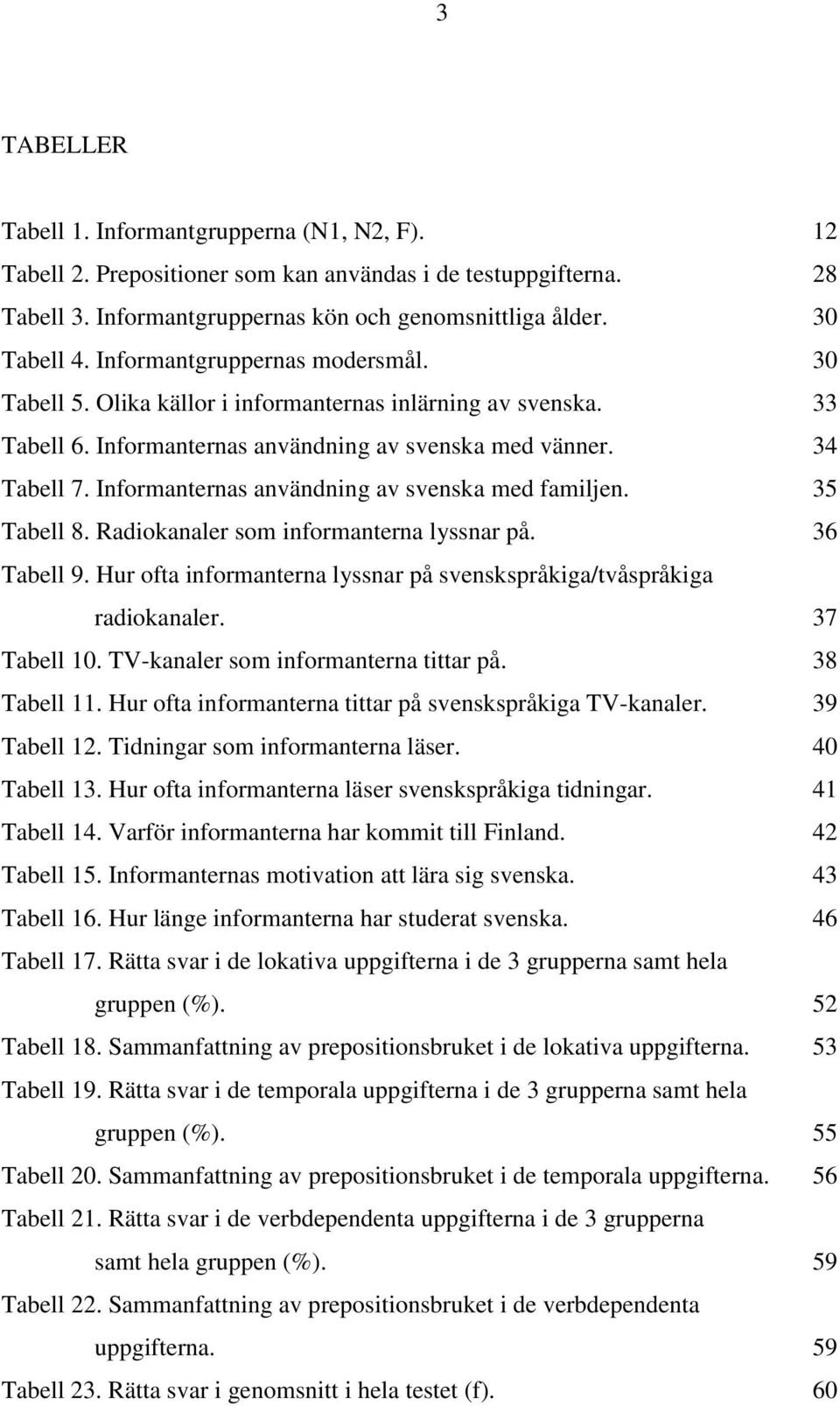 Informanternas användning av svenska med familjen. 35 Tabell 8. Radiokanaler som informanterna lyssnar på. 36 Tabell 9. Hur ofta informanterna lyssnar på svenskspråkiga/tvåspråkiga radiokanaler.