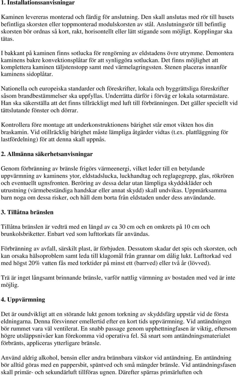 I bakkant på kaminen finns sotlucka för rengörning av eldstadens övre utrymme. Demontera kaminens bakre konvektionsplåtar för att synliggöra sotluckan.