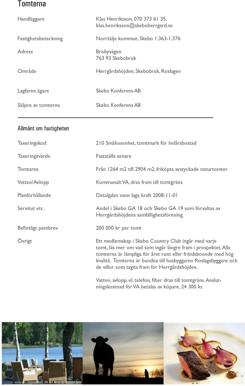 fastigheten Taxeringskod Taxeringsvärde Tomtarea Vatten/Avlopp 210 Småhusenhet, tomtmark för helårsbostad Fastställs senare Från 1264 m2 till 2904 m2, friköpta avstyckade naturtomter Kommunalt VA,