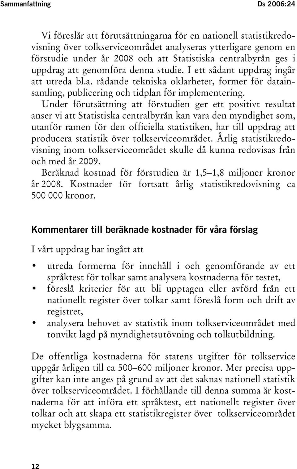Under förutsättning att förstudien ger ett positivt resultat anser vi att Statistiska centralbyrån kan vara den myndighet som, utanför ramen för den officiella statistiken, har till uppdrag att