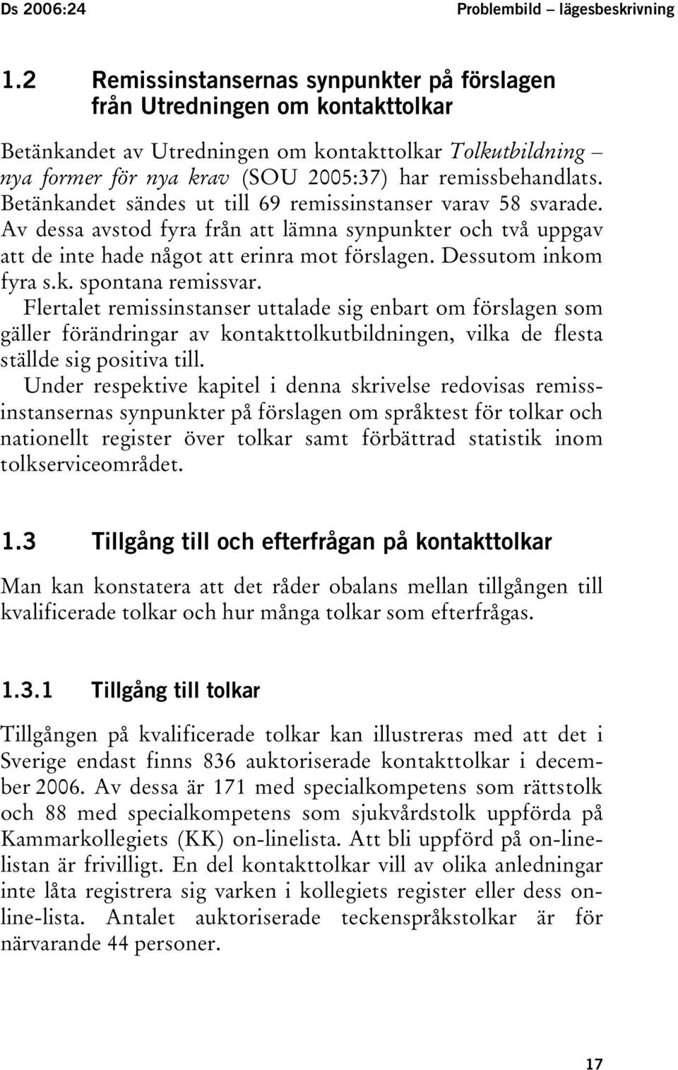 Betänkandet sändes ut till 69 remissinstanser varav 58 svarade. Av dessa avstod fyra från att lämna synpunkter och två uppgav att de inte hade något att erinra mot förslagen. Dessutom inkom fyra s.k. spontana remissvar.