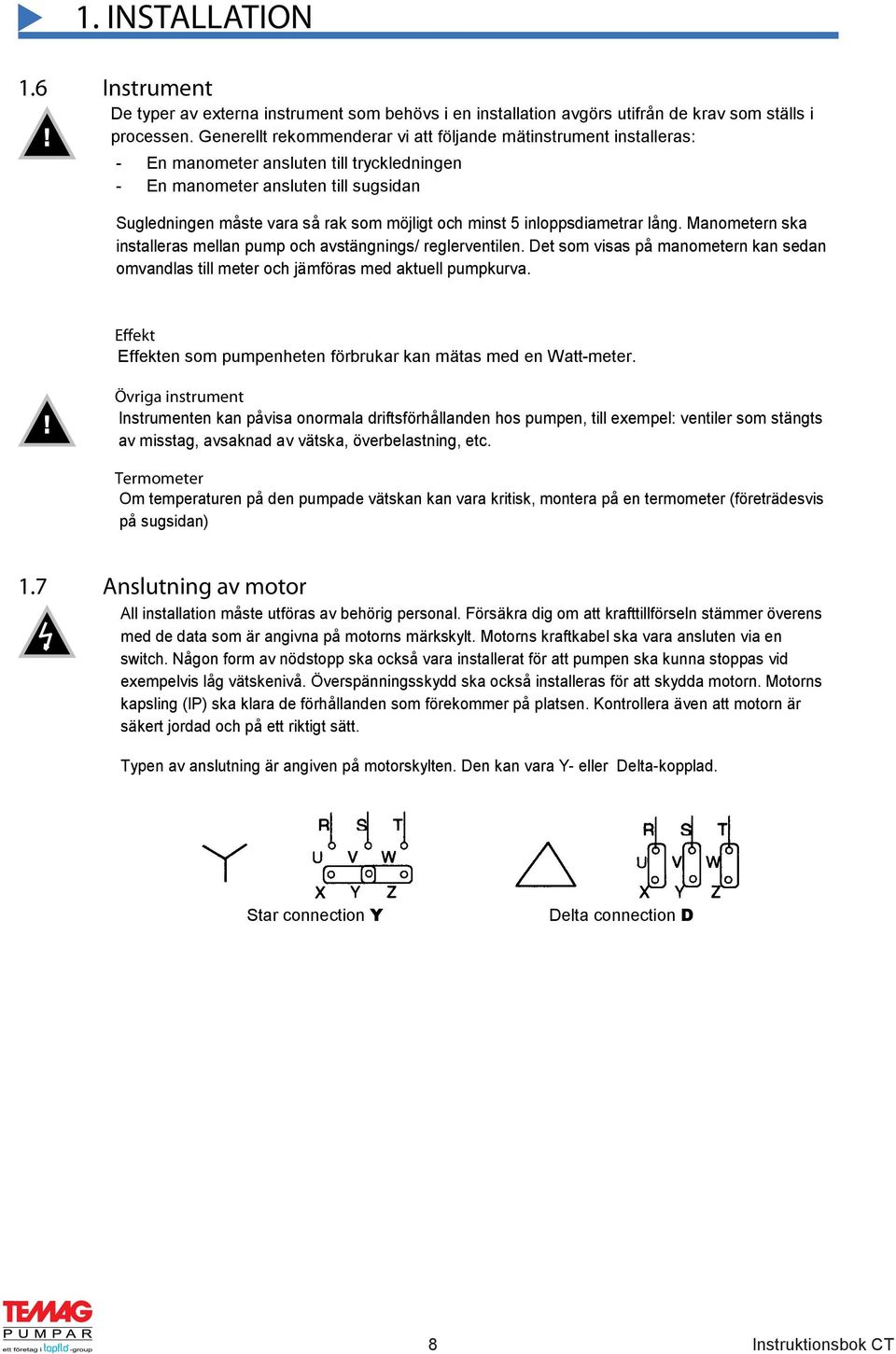 minst 5 inloppsdiametrar lång. Manometern ska installeras mellan pump och avstängnings/ reglerventilen. Det som visas på manometern kan sedan omvandlas till meter och jämföras med aktuell pumpkurva.