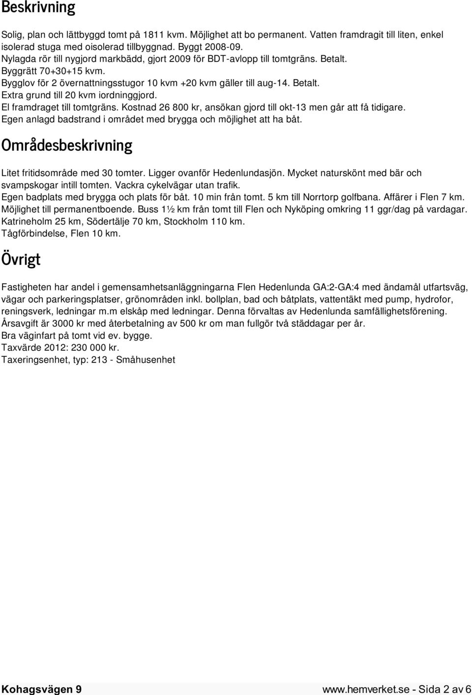 El framdraget till tomtgräns. Kostnad 26 800 kr, ansökan gjord till okt-13 men går att få tidigare. Egen anlagd badstrand i området med brygga och möjlighet att ha båt.