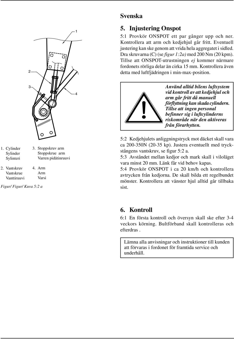 Kontrollera även detta med luftfjädringen i min-max-position. 3 4 Använd alltid bilens luftsystem vid kontroll av att kedjehjul och arm går fritt då manuell förflyttning kan skada cylindern.