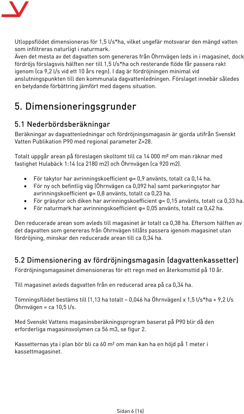 ett 10 års regn). I dag är fördröjningen minimal vid anslutningspunkten till den kommunala dagvattenledningen. Förslaget innebär således en betydande förbättring jämfört med dagens situation. 5.