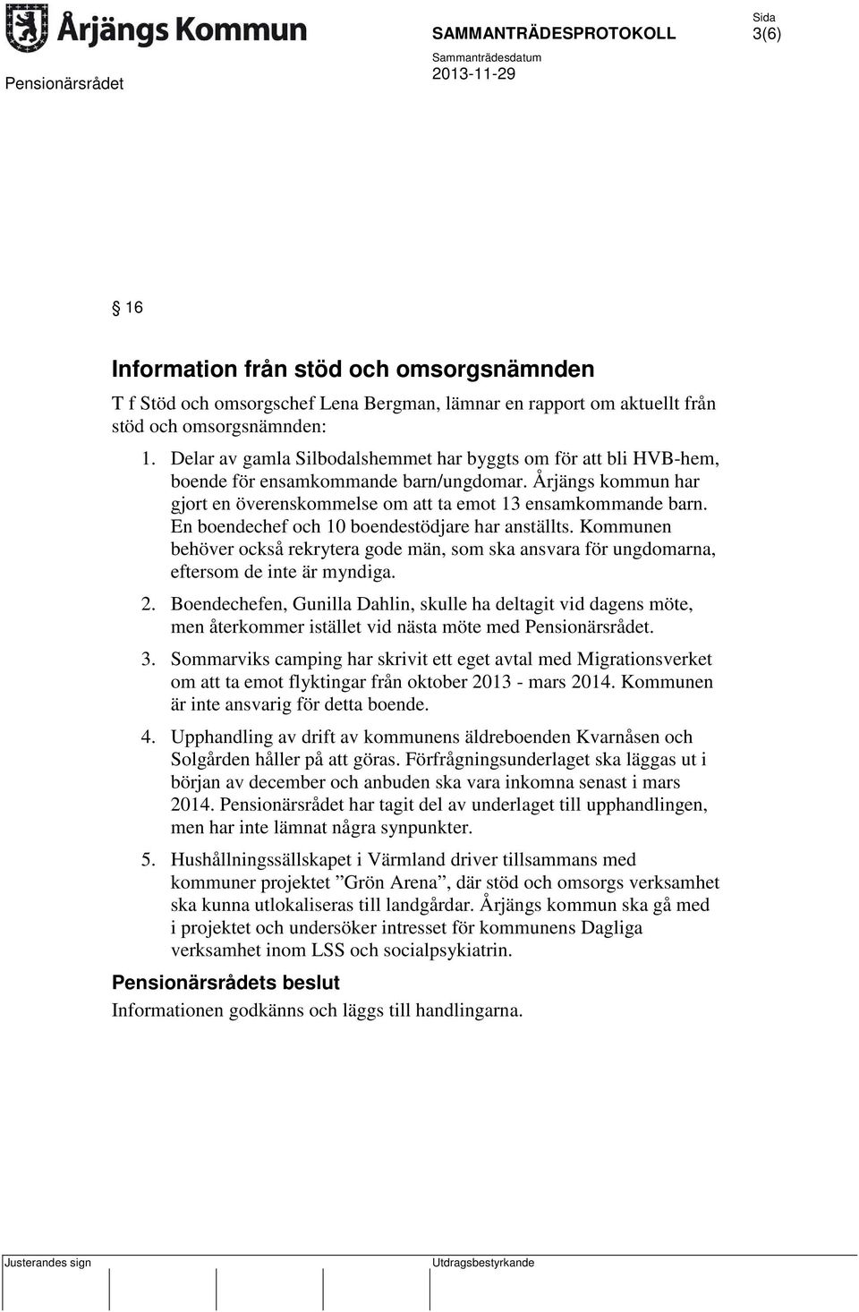 En boendechef och 10 boendestödjare har anställts. Kommunen behöver också rekrytera gode män, som ska ansvara för ungdomarna, eftersom de inte är myndiga. 2.