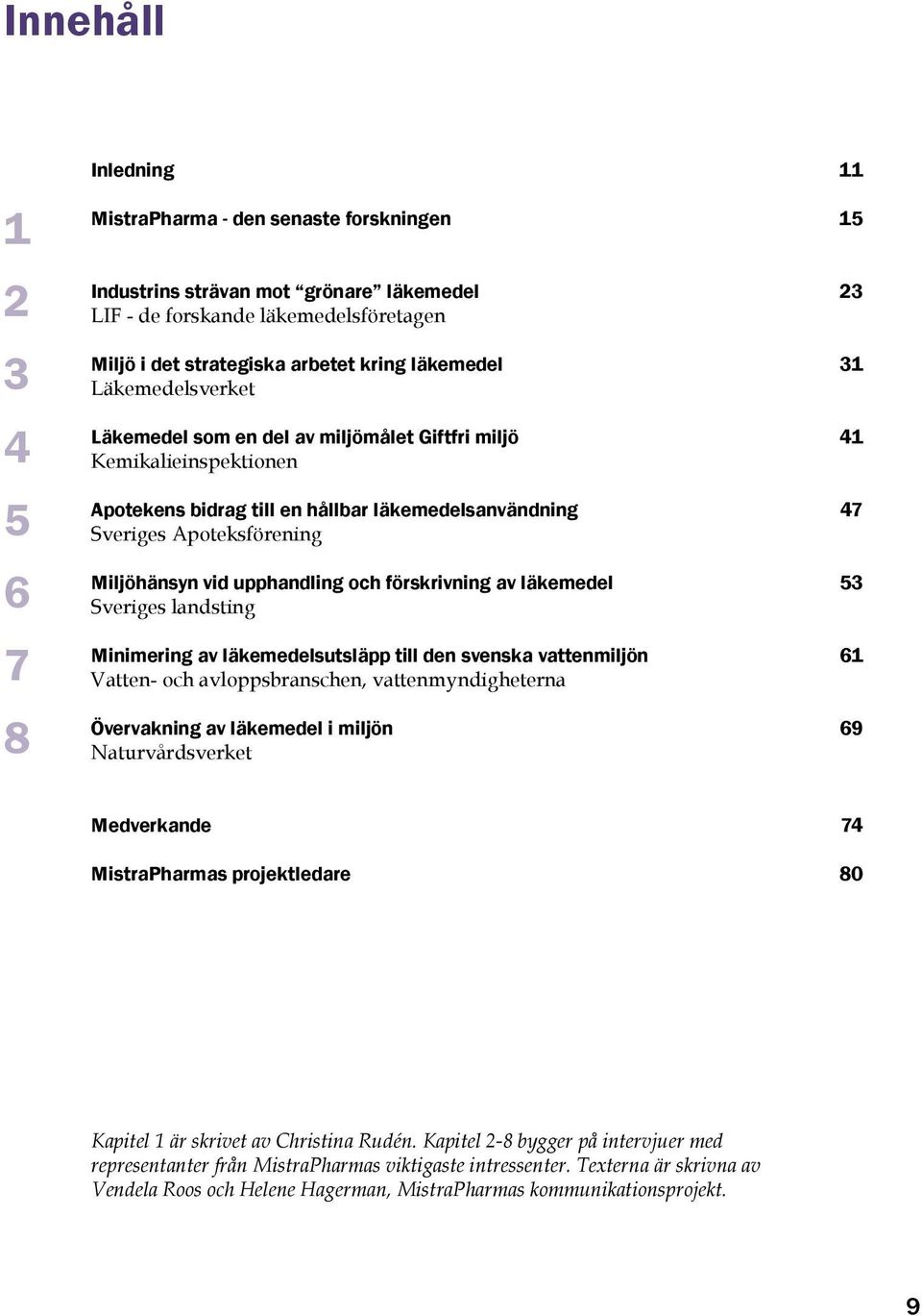 upphandling och förskrivning av läkemedel Sveriges landsting Minimering av läkemedelsutsläpp till den svenska vattenmiljön Vatten- och avloppsbranschen, vattenmyndigheterna Övervakning av läkemedel i