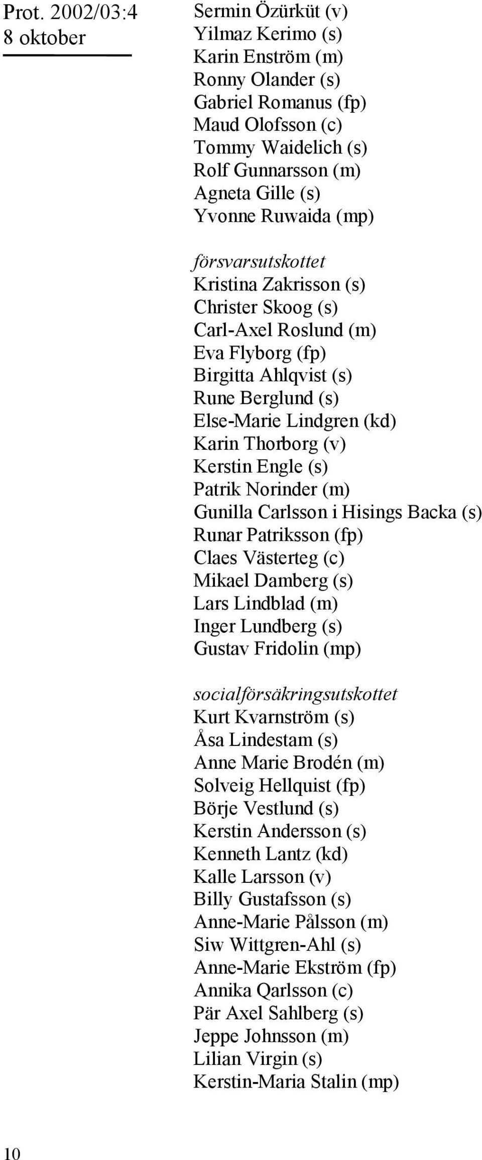 Engle (s) Patrik Norinder (m) Gunilla Carlsson i Hisings Backa (s) Runar Patriksson (fp) Claes Västerteg (c) Mikael Damberg (s) Lars Lindblad (m) Inger Lundberg (s) Gustav Fridolin (mp)