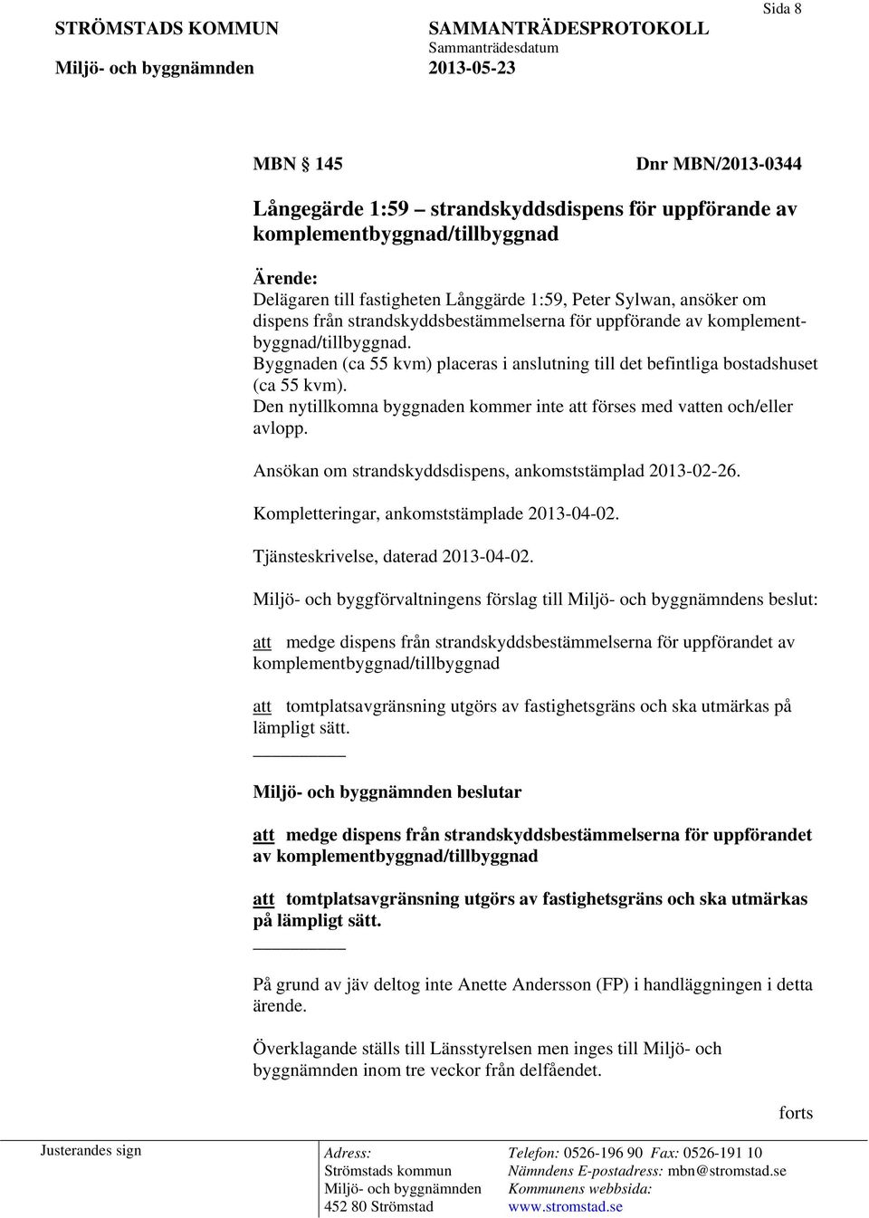 Den nytillkomna byggnaden kommer inte att förses med vatten och/eller avlopp. Ansökan om strandskyddsdispens, ankomststämplad 2013-02-26. Kompletteringar, ankomststämplade 2013-04-02.