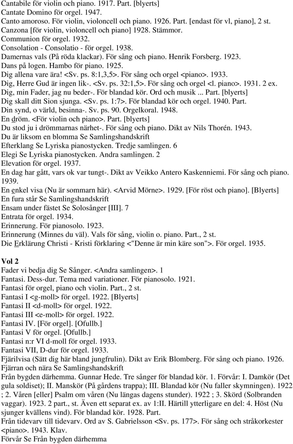 1923. Dans på logen. Hambo för piano. 1925. Dig allena vare ära! <Sv. ps. 8:1,3,5>. För sång och orgel <piano>. 1933. Dig, Herre Gud är ingen lik-. <Sv. ps. 32:1,5>. För sång och orgel <l. piano>.