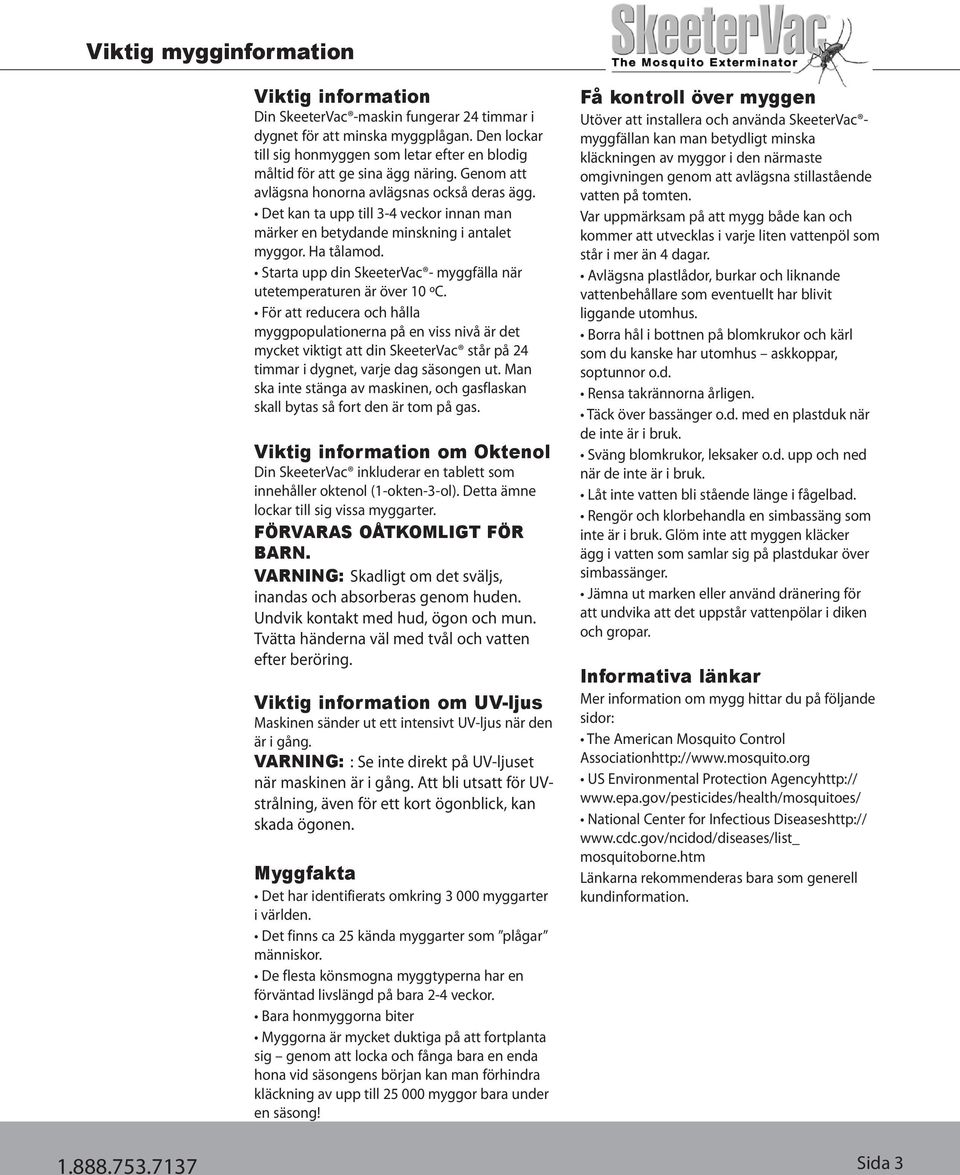Det kan ta upp till 3-4 veckor innan man märker en betydande minskning i antalet myggor. Ha tålamod. Starta upp din SkeeterVac - myggfälla när utetemperaturen är över 10 ºC.