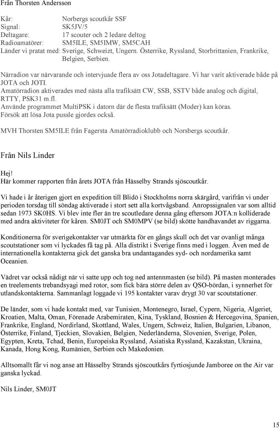Amatörradion aktiverades med nästa alla trafiksätt CW, SSB, SSTV både analog och digital, RTTY, PSK31 m.fl. Använde programmet MultiPSK i datorn där de flesta trafiksätt (Moder) kan köras.