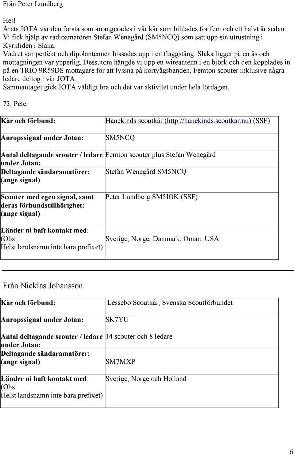Slaka ligger på en ås och mottagningen var ypperlig. Dessutom hängde vi upp en wireantenn i en björk och den kopplades in på en TRIO 9R59DS mottagare för att lyssna på kortvågsbanden.