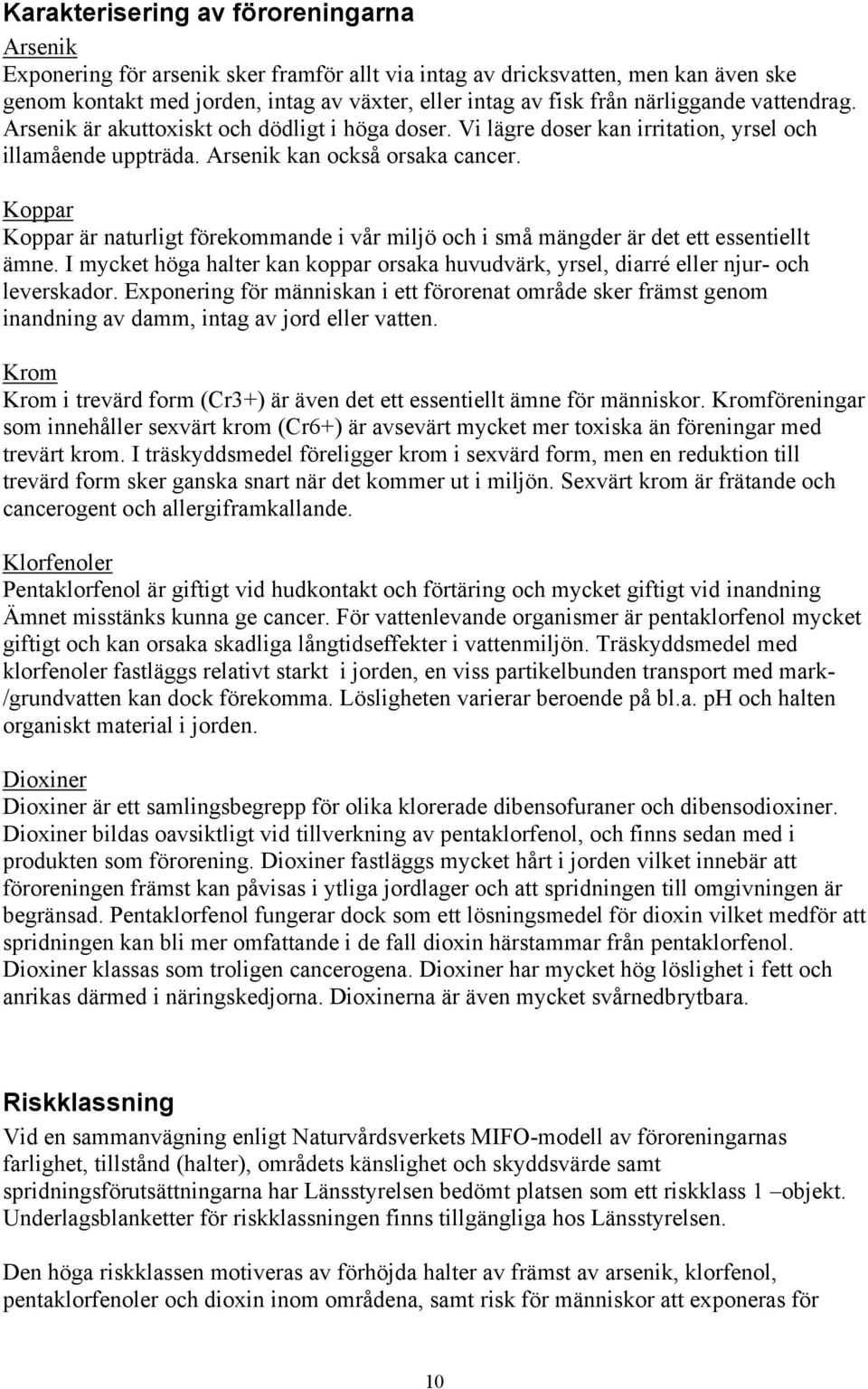 Koppar Koppar är naturligt förekommande i vår miljö och i små mängder är det ett essentiellt ämne. I mycket höga halter kan koppar orsaka huvudvärk, yrsel, diarré eller njur- och leverskador.