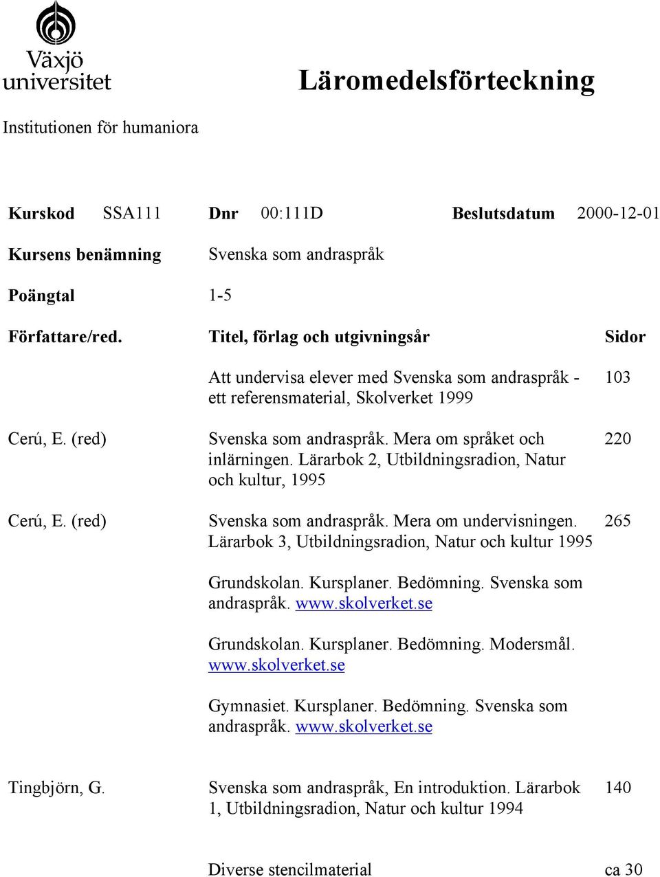 Lärarbok 2, Utbildningsradion, Natur och kultur, 1995 Svenska som andraspråk. Mera om undervisningen. Lärarbok 3, Utbildningsradion, Natur och kultur 1995 Grundskolan. Kursplaner. Bedömning.