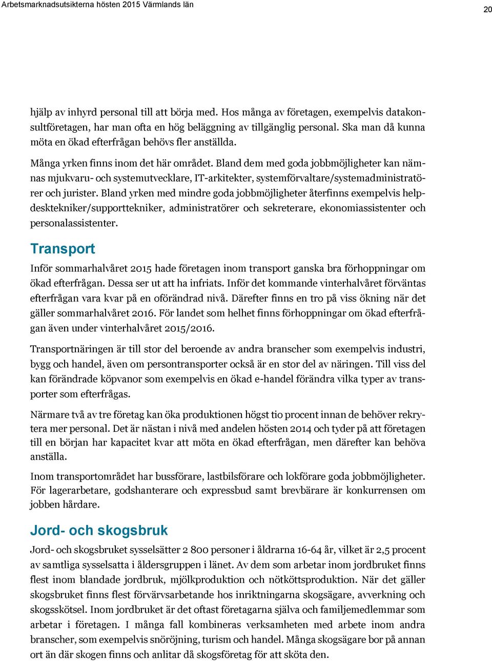 Bland dem med goda jobbmöjligheter kan nämnas mjukvaru- och systemutvecklare, IT-arkitekter, systemförvaltare/systemadministratörer och jurister.