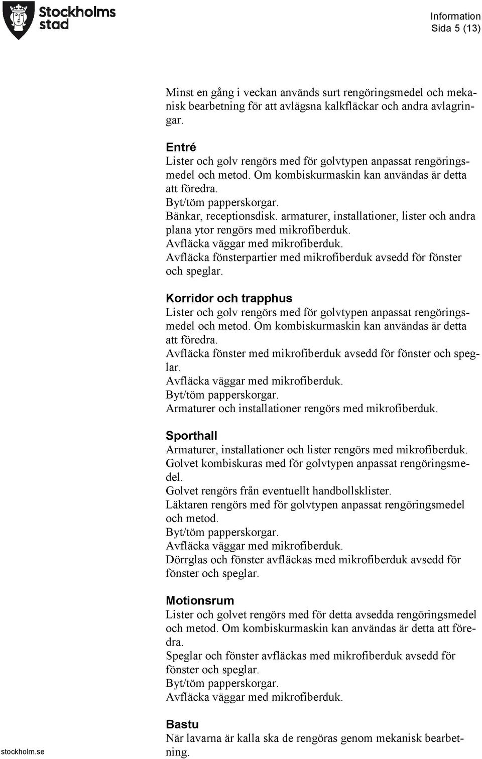 armaturer, installationer, lister och andra plana ytor rengörs med mikrofiberduk. Avfläcka väggar med mikrofiberduk. Avfläcka fönsterpartier med mikrofiberduk avsedd för fönster och speglar.